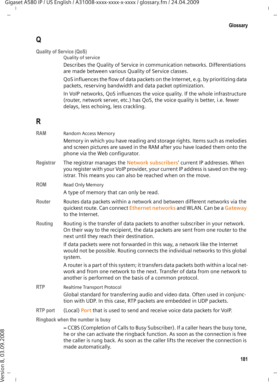 179GlossaryGigaset A580 IP / US English / A31008-xxxx-xxxx-x-xxxx / glossary.fm / 24.04.2009Version 8, 03.09.2008MRU  Maximum Receive UnitDefines the maximum user data volume within a data packet.MTU  Maximum Transmission UnitDefines the maximum length of a data packet that can be carried over the net-work at a time.Music on holdMusic that is played while you are on a Consultation call or Toggling. The waiting participant hears music while on hold.NNAT  Network Address TranslationMethod for converting (private) IP addresses to one or more (public) IP addresses. NAT enables the IP addresses of Network subscribers (e.g. VoIP tel-ephones) in a LAN to be concealed behind a shared IP address for the Router on the Internet.VoIP telephones behind a NAT router cannot be reached by VoIP servers (on account of the private IP address). To &quot;get around&quot; NAT, it is possible to use (alternately) ALG in the router, STUN in the VoIP telephone, or for the VoIP pro-vider to use an Outbound proxy. If an outbound proxy is made available you must allow for this in the VoIP set-tings for your phone.Network Group of devices. Devices can be connected in either wired or wireless mode. Networks can also differ in range and structure: uRange: local networks (LAN) or wide-area networks (WAN)uStructure: Infrastructure network or ad-hoc network Network subscriberDevices and PCs that are connected to each other in a network, e.g. servers, PCs and phones.OOutbound proxyAlternate NAT control mechanism to STUN and ALG. Outbound proxies are implemented by the VoIP provider in firewall/NAT envi-ronments as an alternate to SIP proxy server. They control data traffic through the firewall. Outbound proxy and STUN servers should not be used simultaneously.  £STUN and NAT. 