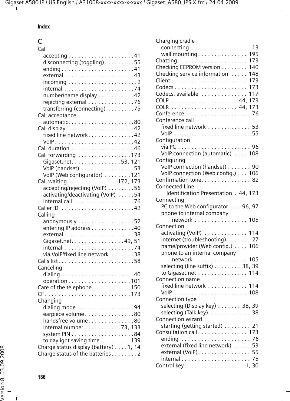 184GlossaryGigaset A580 IP / US English / A31008-xxxx-xxxx-x-xxxx / glossary.fm / 24.04.2009Version 8, 03.09.2008User identificationName/number combination for access, e.g. to your VoIP account.VVoice codec  £Codec. VoIP  Voice over Internet Protocol Telephone calls are no longer placed and transmitted over the telephone network but over the Internet (or other IP networks).VoIP providerA VoIP, SIP or Gateway provider is an Internet service provider that provides a Gateway for Internet telephony. As the phone works with the SIP standard, your provider must support the SIP standard. The provider routes calls from VoIP to the telephone network (analog, ISDN and cellular) and vice versa.WWAN  Wide Area NetworkWide-area network that is unrestricted in terms of area (e.g. Internet).