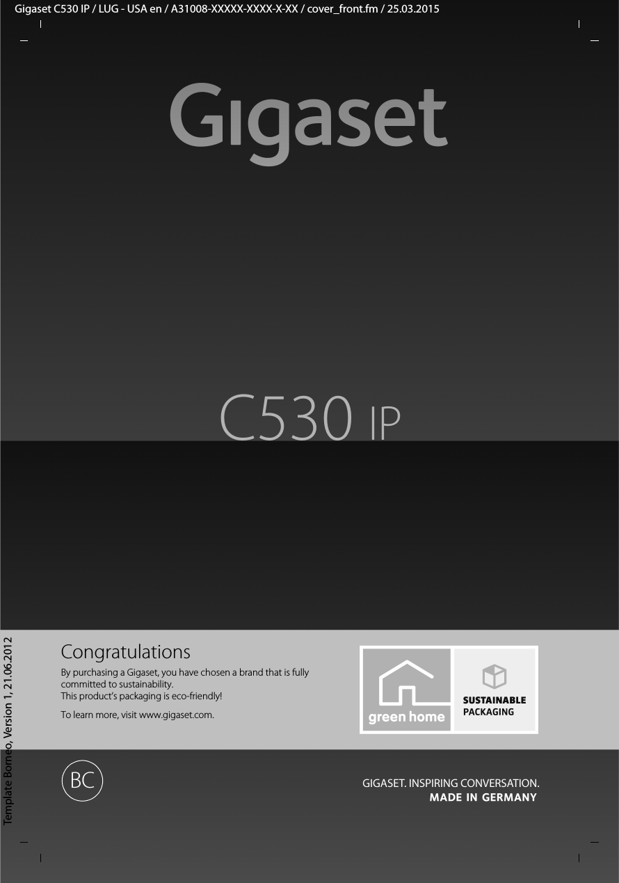 Gigaset C530 IP / LUG - USA en / A31008-XXXXX-XXXX-X-XX / cover_front.fm / 25.03.2015Template Borneo, Version 1, 21.06.2012CongratulationsBy purchasing a Gigaset, you have chosen a brand that is fully committed to sustainability.This product’s packaging is eco-friendly!To learn more, visit www.gigaset.com.C530 IPBC