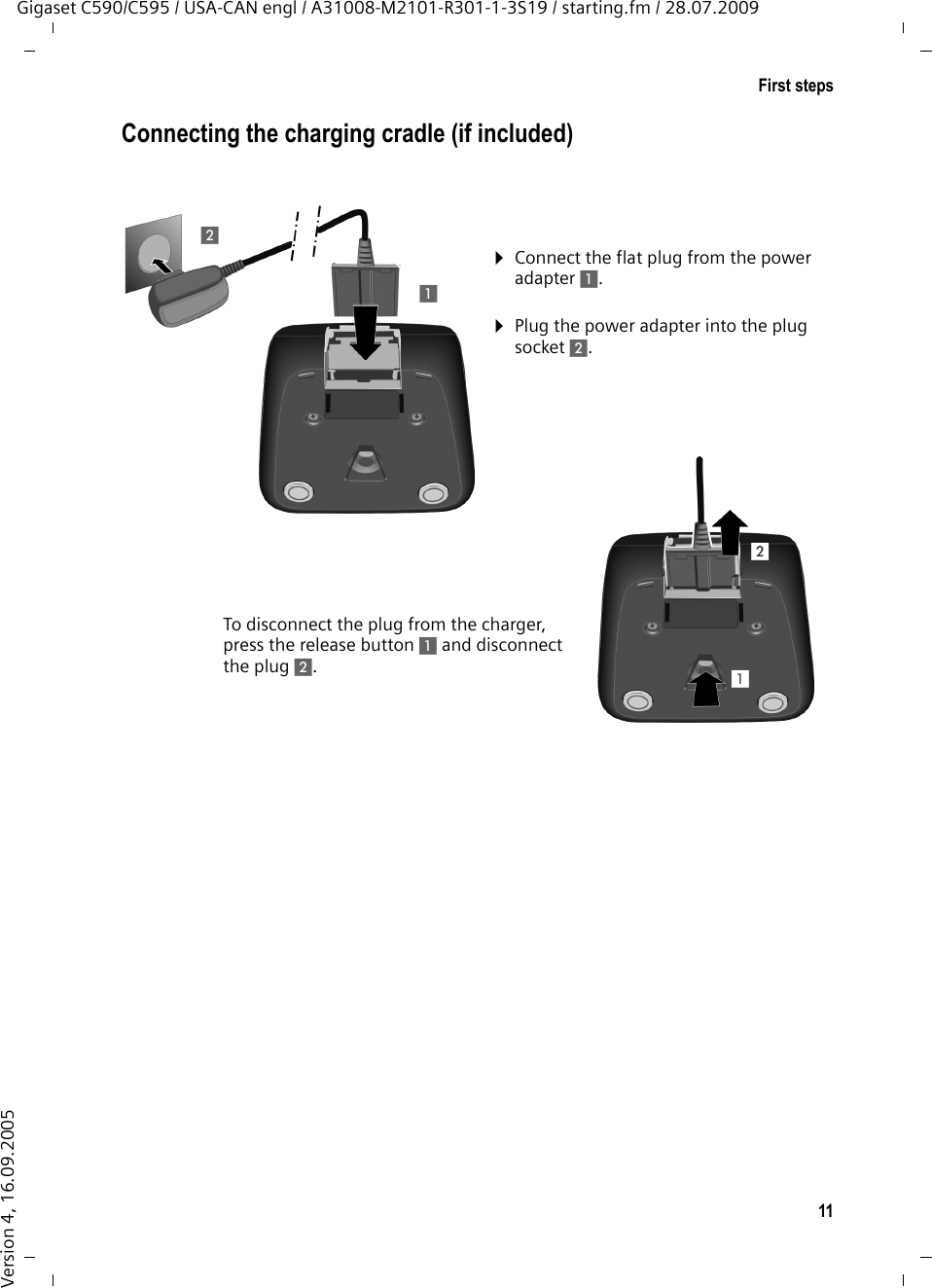 11First stepsGigaset C590/C595 / USA-CAN engl / A31008-M2101-R301-1-3S19 / starting.fm / 28.07.2009Version 4, 16.09.2005Connecting the charging cradle (if included)¤Plug the power adapter into the plug socket 2.¤Connect the flat plug from the power adapter 1.To disconnect the plug from the charger, press the release button 1 and disconnect the plug 2. 1212