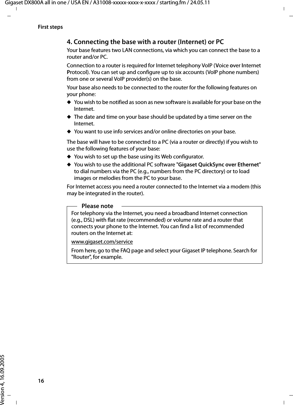 16First stepsGigaset DX800A all in one / USA EN / A31008-xxxxx-xxxx-x-xxxx / starting.fm / 24.05.11Version 4, 16.09.20054. Connecting the base with a router (Internet) or PCYour base features two LAN connections, via which you can connect the base to a router and/or PC. Connection to a router is required for Internet telephony VoIP (Voice over Internet Protocol). You can set up and configure up to six accounts (VoIP phone numbers) from one or several VoIP provider(s) on the base. Your base also needs to be connected to the router for the following features on your phone: uYou wish to be notified as soon as new software is available for your base on the Internet.uThe date and time on your base should be updated by a time server on the Internet. uYou want to use info services and/or online directories on your base. The base will have to be connected to a PC (via a router or directly) if you wish to use the following features of your base:uYou wish to set up the base using its Web configurator. uYou wish to use the additional PC software &quot;Gigaset QuickSync over Ethernet&quot; to dial numbers via the PC (e.g., numbers from the PC directory) or to load images or melodies from the PC to your base. For Internet access you need a router connected to the Internet via a modem (this may be integrated in the router).Please noteFor telephony via the Internet, you need a broadband Internet connection (e.g., DSL) with flat rate (recommended) or volume rate and a router that connects your phone to the Internet. You can find a list of recommended routers on the Internet at: www.gigaset.com/serviceFrom here, go to the FAQ page and select your Gigaset IP telephone. Search for &quot;Router&quot;, for example. 