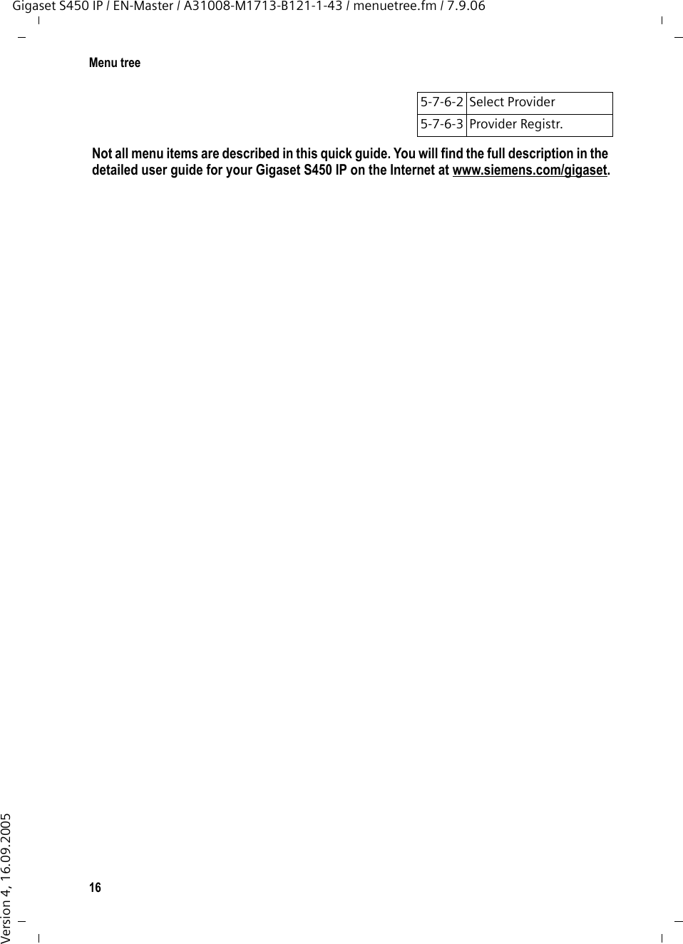 16Menu treeGigaset S450 IP / EN-Master / A31008-M1713-B121-1-43 / menuetree.fm / 7.9.06Version 4, 16.09.20055-7-6-2 Select Provider5-7-6-3 Provider Registr. Not all menu items are described in this quick guide. You will find the full description in the detailed user guide for your Gigaset S450 IP on the Internet at www.siemens.com/gigaset.
