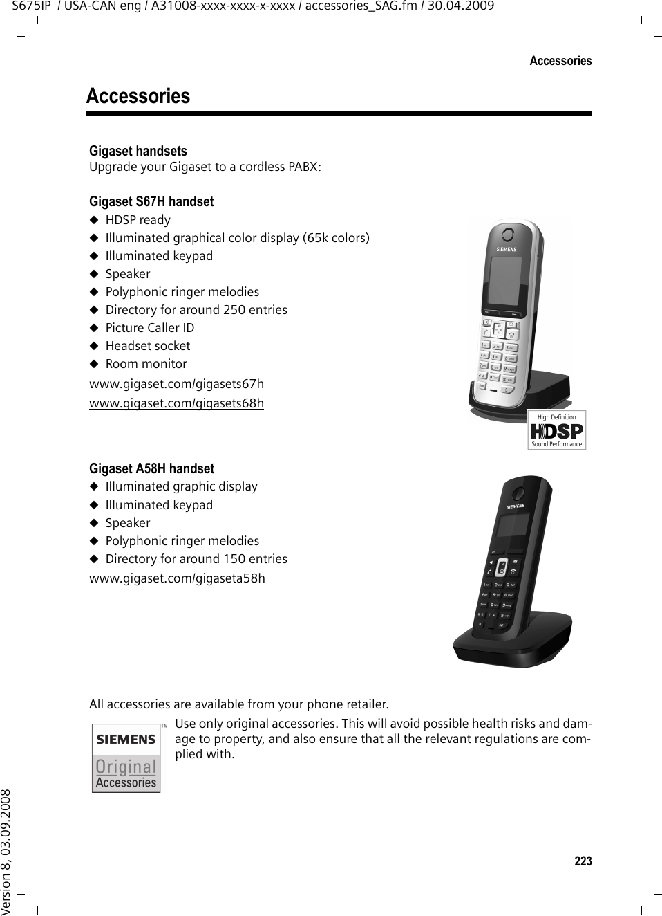 221Gigaset S675 IP – free softwareS675IP  / USA-CAN eng / A31008-xxxx-xxxx-x-xxxx / appendix.fm / 30.04.2009Version 8, 03.09.2008excluded. In such case, this License incorporates the limitation as if written in the body of this License.13. The Free Software Foundation may publish revised and/or new versions of the Lesser General Public License from time to time. Such new versions will be similar in spirit to the present version, but may differ in detail to address new problems or concerns. Each version is given a distinguishing version number. If the Library specifies a version number of this License which applies to it and &quot;any later version&quot;, you have the option of following the terms and conditions either of that version or of any later version published by the Free Software Foundation. If the Library does not specify a license version number, you may choose any version ever published by the Free Software Foundation.14. If you wish to incorporate parts of the Library into other free programs whose distri-bution conditions are incompatible with these, write to the author to ask for permission. For software which is copyrighted by the Free Software Foundation, write to the Free Software Foundation; we sometimes make exceptions for this. Our decision will be guided by the two goals of preserving the free status of all derivatives of our free soft-ware and of promoting the sharing and reuse of software generally.NO WARRANTY 15. BECAUSE THE LIBRARY IS LICENSED FREE OF CHARGE, THERE IS NO WARRANTY FOR THE LIBRARY, TO THE EXTENT PERMITTED BY APPLICABLE LAW.EXCEPT WHEN OTHERWISE STATED IN WRITING THE COPYRIGHT HOLDERS AND/OR OTHER PARTIES PROVIDE THE LIBRARY &quot;AS IS&quot; WITHOUT WARRANTY OF ANY KIND, EITHER EXPRESSED OR IMPLIED, INCLUDING, BUT NOT LIMITED TO, THE IMPLIED WARRANTIES OF MERCHANTABILITY AND FITNESS FOR A PARTICULAR PURPOSE. THE ENTIRE RISK AS TO THE QUALITY AND PERFORMANCE OF THE LIBRARY IS WITH YOU. SHOULD THE LIBRARY PROVE DEFECTIVE, YOU ASSUME THE COST OF ALL NECESSARY SERVICING, REPAIR OR CORRECTION.16. IN NO EVENT UNLESS REQUIRED BY APPLICABLE LAW OR AGREED TO IN WRITING WILL ANY COPYRIGHT HOLDER, OR ANY OTHER PARTY WHO MAY MODIFY AND/OR REDISTRIB-UTE THE LIBRARY AS PERMITTED ABOVE, BE LIABLE TO YOU FOR DAMAGES, INCLUDING ANY GENERAL, SPECIAL, INCIDENTAL OR CONSEQUENTIAL DAMAGES ARISING OUT OF THE USE OR INABILITY TO USE THE LIBRARY (INCLUDING BUT NOT LIMITED TO LOSS OF DATA OR DATA BEING RENDERED INACCURATE OR LOSSES SUSTAINED BY YOU OR THIRD PARTIES OR A FAILURE OF THE LIBRARY TO OPERATE WITH ANY OTHER SOFTWARE), EVEN IF SUCH HOLDER OR OTHER PARTY HAS BEEN ADVISED OF THE POSSIBILITY OF SUCH DAMAGES.END OF TERMS AND CONDITIONS 