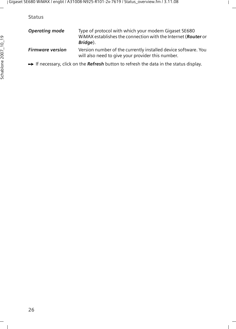 26StatusGigaset SE680 WiMAX / engbt / A31008-N925-R101-2x-7619 / Status_overview.fm / 3.11.08Schablone 2007_10_19ìIf necessary, click on the Refresh button to refresh the data in the status display.Operating mode  Type of protocol with which your modem Gigaset SE680 WiMAX establishes the connection with the Internet (Router or Bridge).Firmware version  Version number of the currently installed device software. You will also need to give your provider this number.