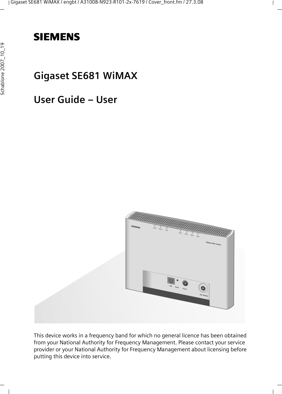 Gigaset SE681 WiMAX / engbt / A31008-N923-R101-2x-7619 / Cover_front.fm / 27.3.08Schablone 2007_10_19s Gigaset SE681 WiMAXUser Guide – UserThis device works in a frequency band for which no general licence has been obtained from your National Authority for Frequency Management. Please contact your service provider or your National Authority for Frequency Management about licensing before putting this device into service.