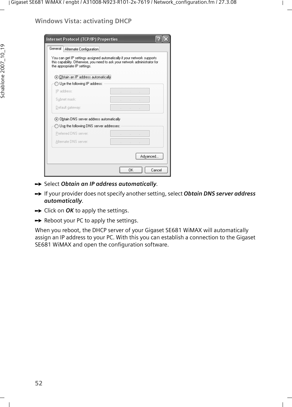 52Windows Vista: activating DHCPGigaset SE681 WiMAX / engbt / A31008-N923-R101-2x-7619 / Network_configuration.fm / 27.3.08Schablone 2007_10_19ìSelect Obtain an IP address automatically. ìIf your provider does not specify another setting, select Obtain DNS server address automatically. ìClick on OK to apply the settings.ìReboot your PC to apply the settings. When you reboot, the DHCP server of your Gigaset SE681 WiMAX will automatically assign an IP address to your PC. With this you can establish a connection to the Gigaset SE681 WiMAX and open the configuration software.