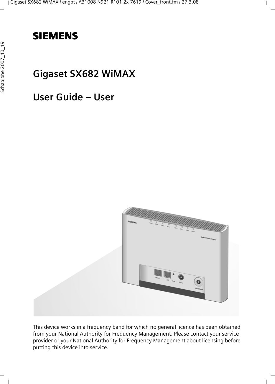 Gigaset SX682 WiMAX / engbt / A31008-N921-R101-2x-7619 / Cover_front.fm / 27.3.08Schablone 2007_10_19s Gigaset SX682 WiMAXUser Guide – UserThis device works in a frequency band for which no general licence has been obtained from your National Authority for Frequency Management. Please contact your service provider or your National Authority for Frequency Management about licensing before putting this device into service.