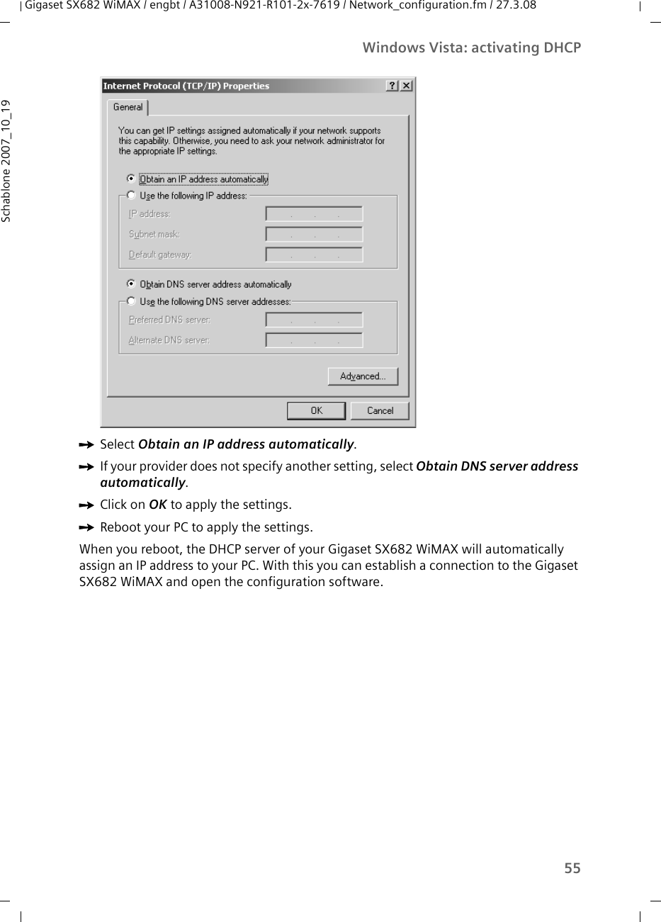 55Windows Vista: activating DHCPGigaset SX682 WiMAX / engbt / A31008-N921-R101-2x-7619 / Network_configuration.fm / 27.3.08Schablone 2007_10_19ìSelect Obtain an IP address automatically. ìIf your provider does not specify another setting, select Obtain DNS server address automatically. ìClick on OK to apply the settings.ìReboot your PC to apply the settings. When you reboot, the DHCP server of your Gigaset SX682 WiMAX will automatically assign an IP address to your PC. With this you can establish a connection to the Gigaset SX682 WiMAX and open the configuration software.