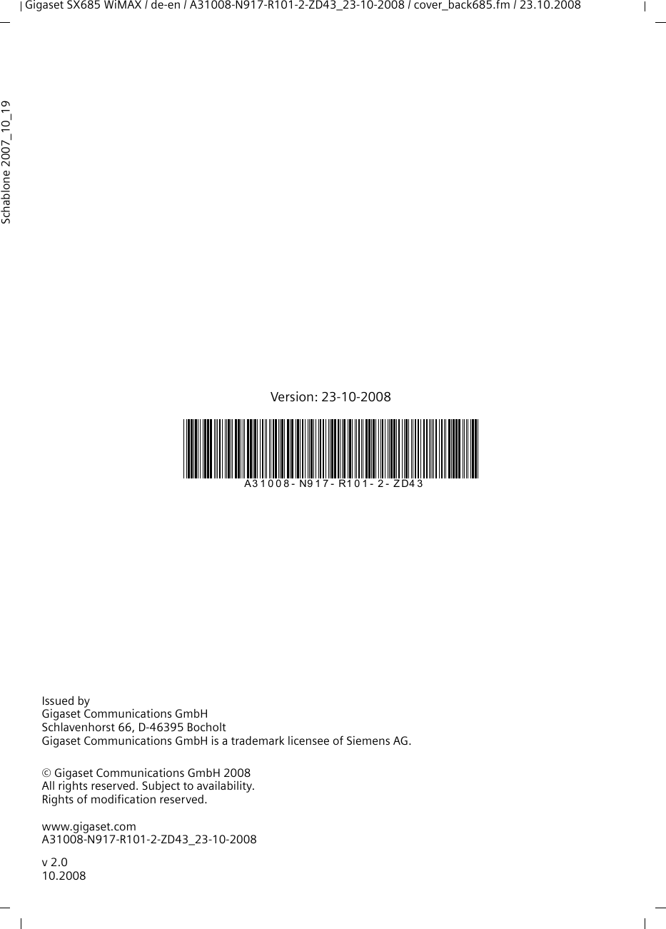 Gigaset SX685 WiMAX / de-en / A31008-N917-R101-2-ZD43_23-10-2008 / cover_back685.fm / 23.10.2008Issued byGigaset Communications GmbHSchlavenhorst 66, D-46395 BocholtGigaset Communications GmbH is a trademark licensee of Siemens AG.© Gigaset Communications GmbH 2008All rights reserved. Subject to availability.Rights of modification reserved.www.gigaset.comA31008-N917-R101-2-ZD43_23-10-2008Schablone 2007_10_19v 2.010.2008A31008- N917- R101- 2- ZD43Version: 23-10-2008