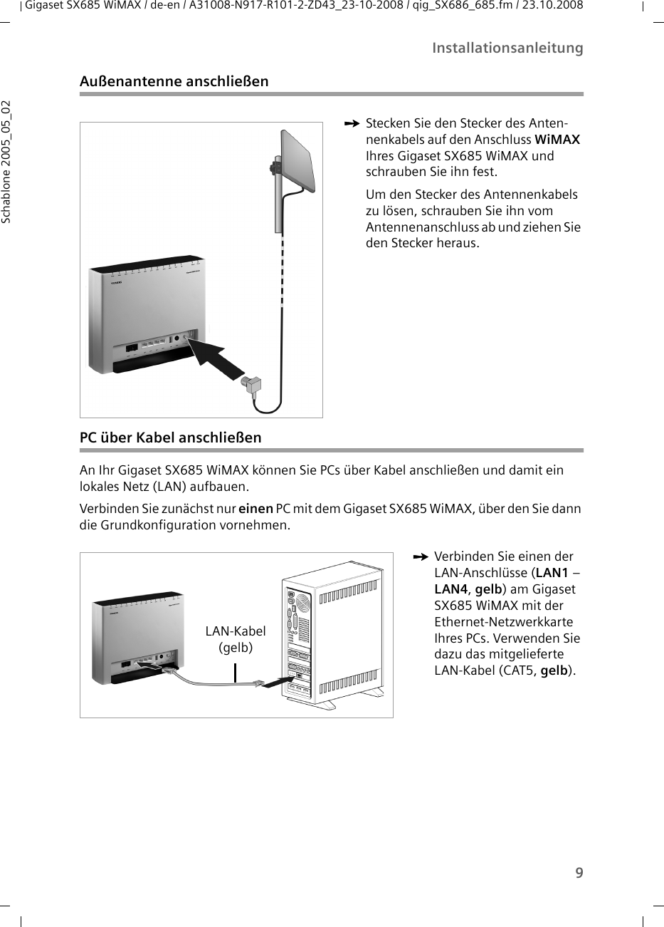 9InstallationsanleitungGigaset SX685 WiMAX / de-en / A31008-N917-R101-2-ZD43_23-10-2008 / qig_SX686_685.fm / 23.10.2008Schablone 2005_05_02Außenantenne anschließenPC über Kabel anschließenAn Ihr Gigaset SX685 WiMAX können Sie PCs über Kabel anschließen und damit ein lokales Netz (LAN) aufbauen. Verbinden Sie zunächst nur einen PC mit dem Gigaset SX685 WiMAX, über den Sie dann die Grundkonfiguration vornehmen. ìStecken Sie den Stecker des Anten-nenkabels auf den Anschluss WiMAX Ihres Gigaset SX685 WiMAX und schrauben Sie ihn fest. Um den Stecker des Antennenkabels zu lösen, schrauben Sie ihn vom Antennenanschluss ab und ziehen Sie den Stecker heraus.ìVerbinden Sie einen der LAN-Anschlüsse (LAN1 – LAN4, gelb) am Gigaset SX685 WiMAX mit der Ethernet-Netzwerkkarte Ihres PCs. Verwenden Sie dazu das mitgelieferte LAN-Kabel (CAT5, gelb).LAN-Kabel(gelb)