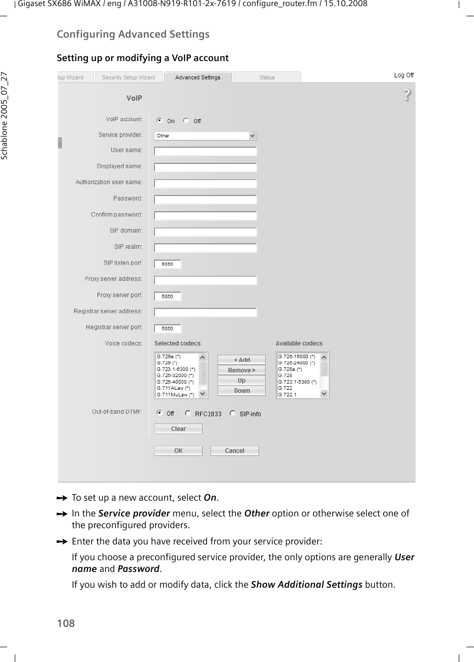 108Configuring Advanced SettingsGigaset SX686 WiMAX / eng / A31008-N919-R101-2x-7619 / configure_router.fm / 15.10.2008Schablone 2005_07_27Setting up or modifying a VoIP accountìTo set up a new account, select On.ìIn the Service provider menu, select the Other option or otherwise select one of the preconfigured providers.ìEnter the data you have received from your service provider:If you choose a preconfigured service provider, the only options are generally User name and Password.If you wish to add or modify data, click the Show Additional Settings button.