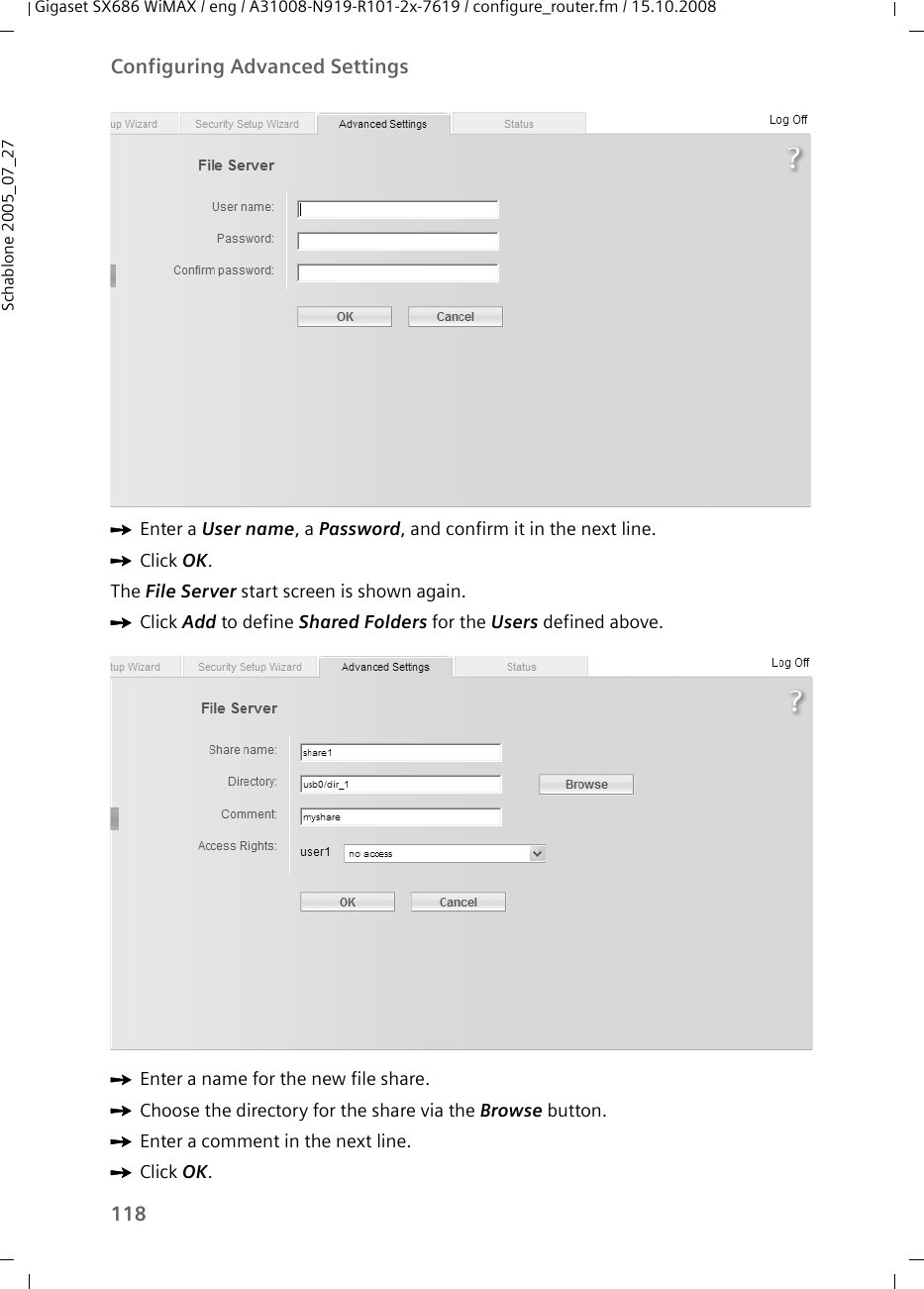 118Configuring Advanced SettingsGigaset SX686 WiMAX / eng / A31008-N919-R101-2x-7619 / configure_router.fm / 15.10.2008Schablone 2005_07_27ìEnter a User name, a Password, and confirm it in the next line.ìClick OK.The File Server start screen is shown again.ìClick Add to define Shared Folders for the Users defined above.ìEnter a name for the new file share.ìChoose the directory for the share via the Browse button.ìEnter a comment in the next line.ìClick OK.