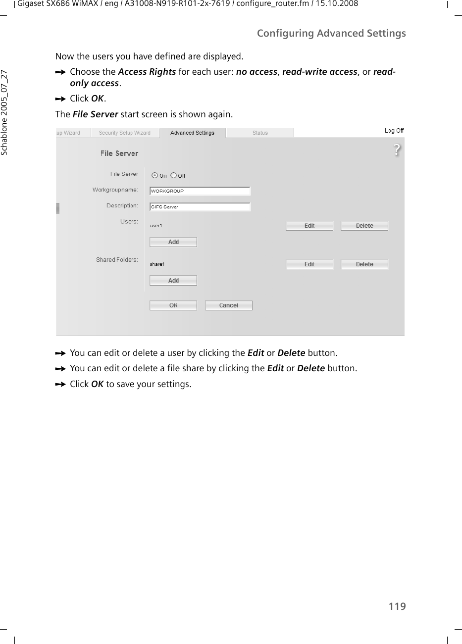 119Configuring Advanced SettingsGigaset SX686 WiMAX / eng / A31008-N919-R101-2x-7619 / configure_router.fm / 15.10.2008Schablone 2005_07_27Now the users you have defined are displayed.ìChoose the Access Rights for each user: no access, read-write access, or read-only access.ìClick OK.The File Server start screen is shown again.ìYou can edit or delete a user by clicking the Edit or Delete button.ìYou can edit or delete a file share by clicking the Edit or Delete button.ìClick OK to save your settings.