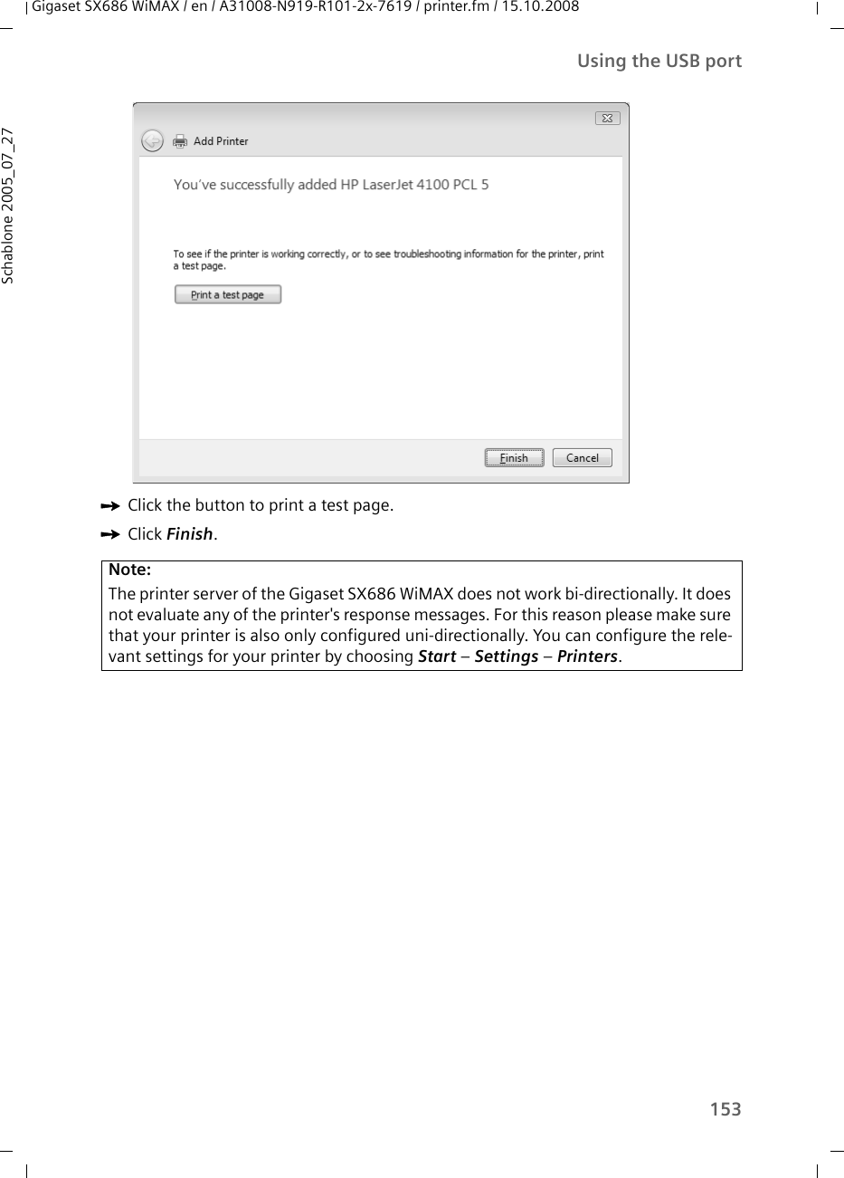 153Using the USB portGigaset SX686 WiMAX / en / A31008-N919-R101-2x-7619 / printer.fm / 15.10.2008Schablone 2005_07_27ìClick the button to print a test page.ìClick Finish. Note:The printer server of the Gigaset SX686 WiMAX does not work bi-directionally. It does not evaluate any of the printer&apos;s response messages. For this reason please make sure that your printer is also only configured uni-directionally. You can configure the rele-vant settings for your printer by choosing Start – Settings – Printers.