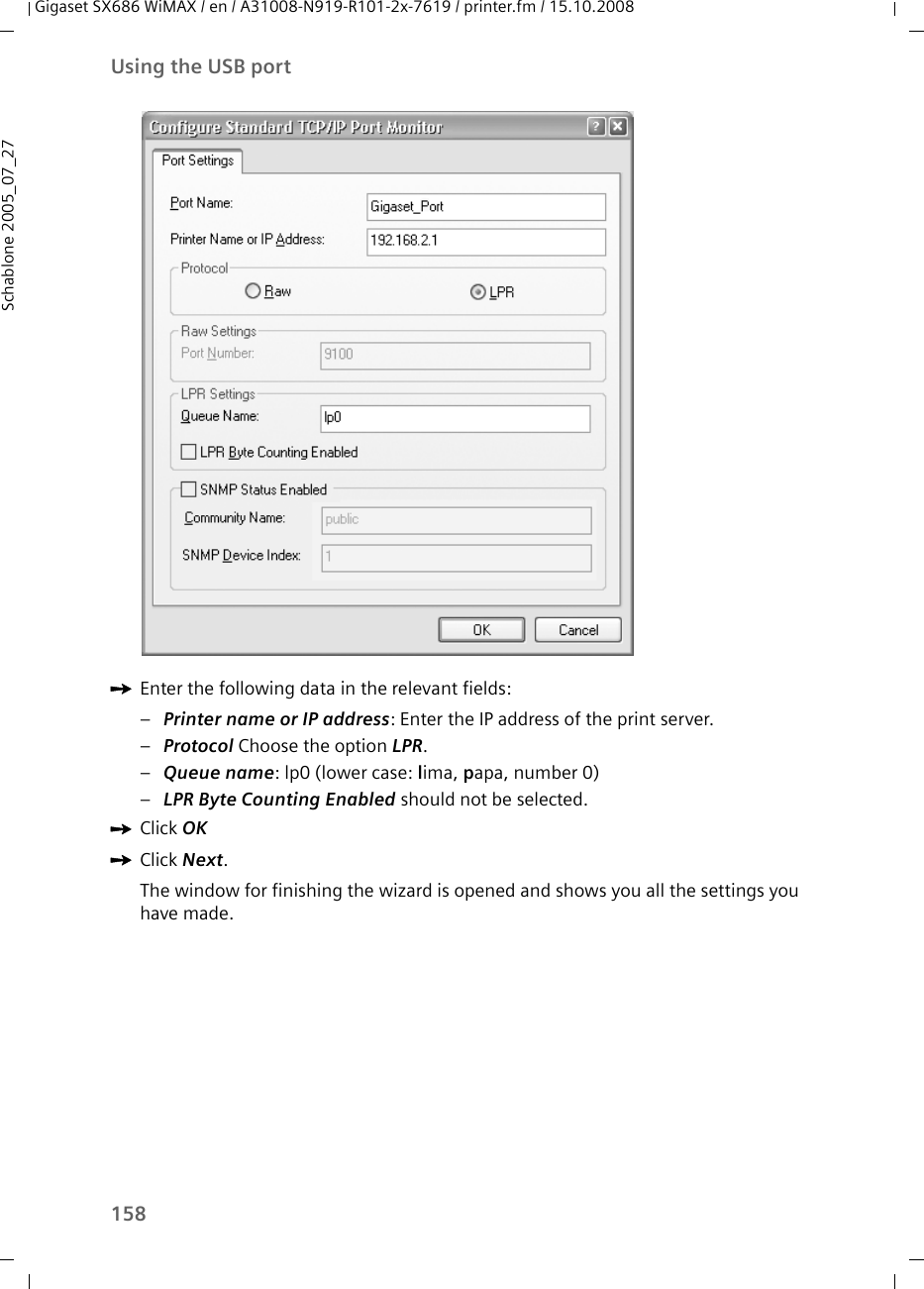 158Using the USB portGigaset SX686 WiMAX / en / A31008-N919-R101-2x-7619 / printer.fm / 15.10.2008Schablone 2005_07_27ìEnter the following data in the relevant fields:–Printer name or IP address: Enter the IP address of the print server.–Protocol Choose the option LPR.–Queue name: lp0 (lower case: lima, papa, number 0)–LPR Byte Counting Enabled should not be selected.ìClick OKìClick Next. The window for finishing the wizard is opened and shows you all the settings you have made.