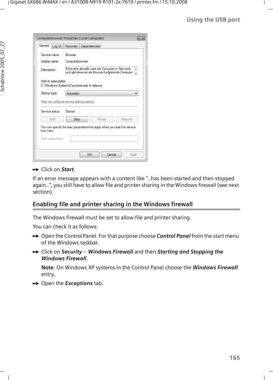 165Using the USB portGigaset SX686 WiMAX / en / A31008-N919-R101-2x-7619 / printer.fm / 15.10.2008Schablone 2005_07_27ìClick on Start.If an error message appears with a content like &quot;..has been started and then stopped again..&quot;, you still have to allow file and printer sharing in the Windows firewall (see next section).Enabling file and printer sharing in the Windows firewallThe Windows firewall must be set to allow file and printer sharing.You can check it as follows:ìOpen the Control Panel. For that purpose choose Control Panel from the start menu of the Windows taskbar. ìClick on Security – Windows Firewall and then Starting and Stopping the Windows Firewall.Note: On Windows XP systems in the Control Panel choose the Windows Firewall entry.ìOpen the Exceptions tab. 