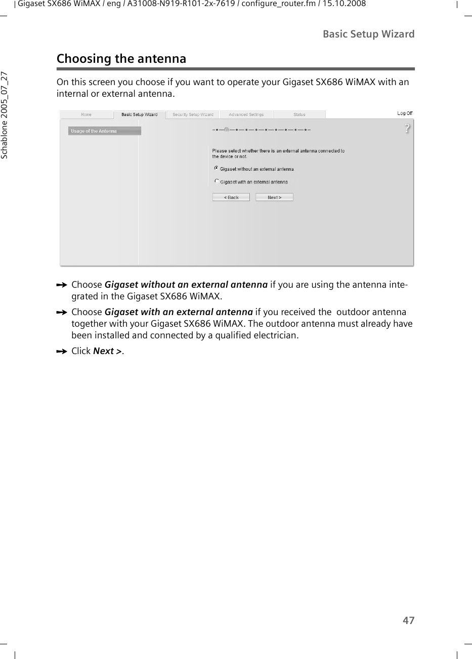 47Basic Setup WizardGigaset SX686 WiMAX / eng / A31008-N919-R101-2x-7619 / configure_router.fm / 15.10.2008Schablone 2005_07_27Choosing the antennaOn this screen you choose if you want to operate your Gigaset SX686 WiMAX with an internal or external antenna. ìChoose Gigaset without an external antenna if you are using the antenna inte-grated in the Gigaset SX686 WiMAX. ìChoose Gigaset with an external antenna if you received the  outdoor antenna together with your Gigaset SX686 WiMAX. The outdoor antenna must already have been installed and connected by a qualified electrician.ìClick Next &gt;.