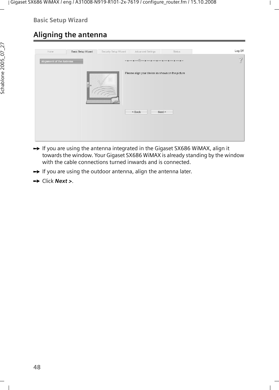 48Basic Setup WizardGigaset SX686 WiMAX / eng / A31008-N919-R101-2x-7619 / configure_router.fm / 15.10.2008Schablone 2005_07_27Aligning the antennaìIf you are using the antenna integrated in the Gigaset SX686 WiMAX, align it towards the window. Your Gigaset SX686 WiMAX is already standing by the window with the cable connections turned inwards and is connected.ìIf you are using the outdoor antenna, align the antenna later. ìClick Next &gt;.