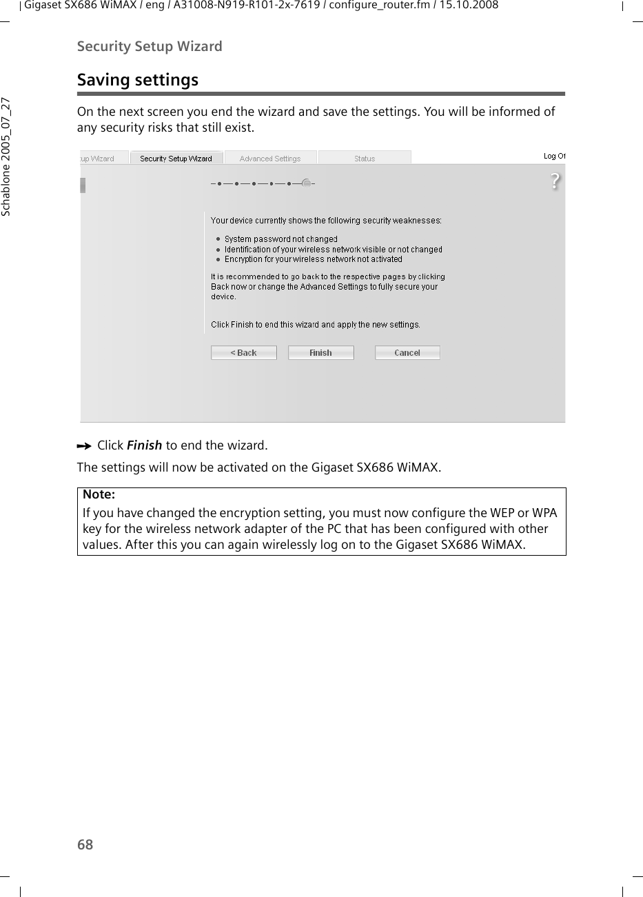 68Security Setup WizardGigaset SX686 WiMAX / eng / A31008-N919-R101-2x-7619 / configure_router.fm / 15.10.2008Schablone 2005_07_27Saving settingsOn the next screen you end the wizard and save the settings. You will be informed of any security risks that still exist.ìClick Finish to end the wizard.The settings will now be activated on the Gigaset SX686 WiMAX.Note:If you have changed the encryption setting, you must now configure the WEP or WPA key for the wireless network adapter of the PC that has been configured with other values. After this you can again wirelessly log on to the Gigaset SX686 WiMAX.