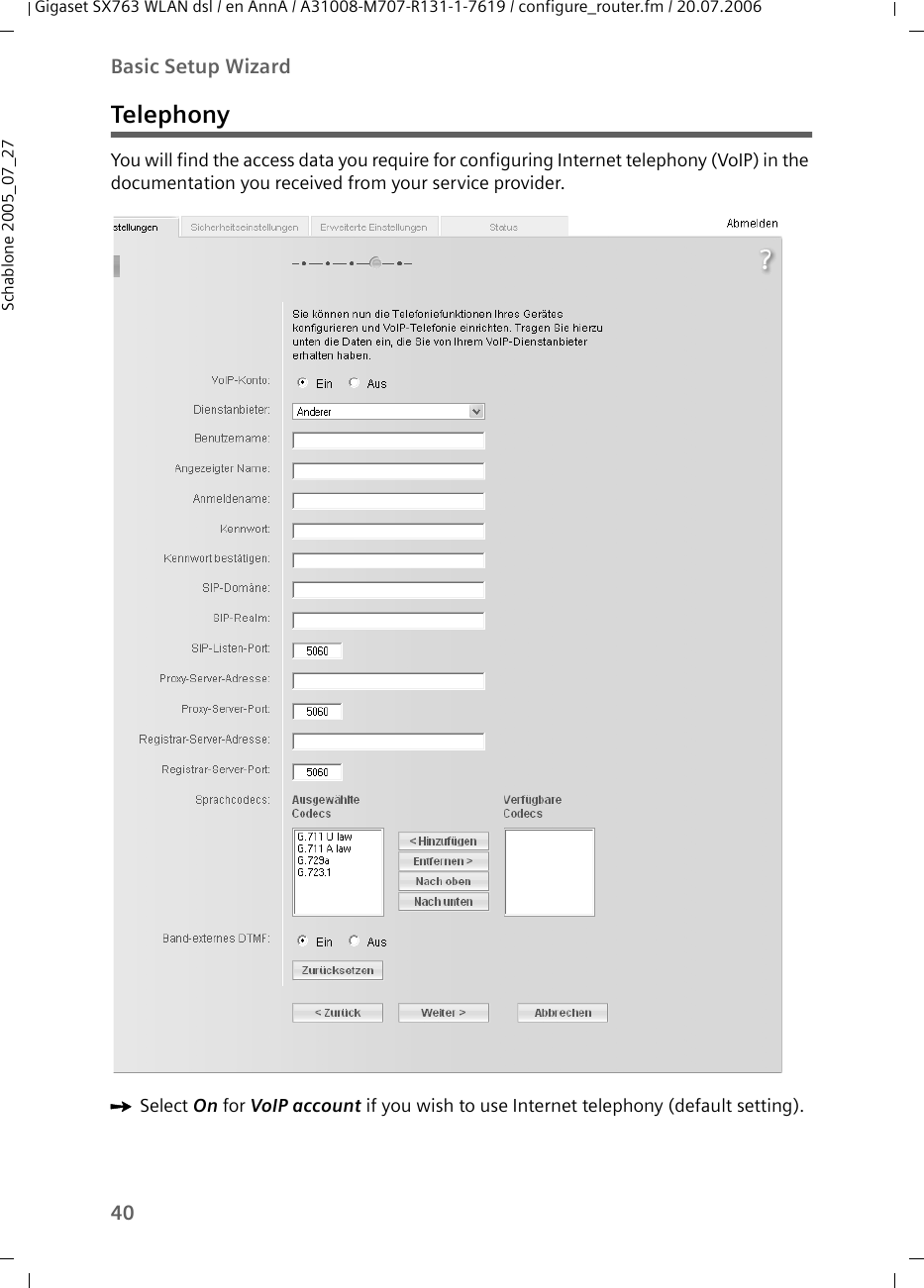 40Basic Setup WizardGigaset SX763 WLAN dsl / en AnnA / A31008-M707-R131-1-7619 / configure_router.fm / 20.07.2006Schablone 2005_07_27TelephonyYou will find the access data you require for configuring Internet telephony (VoIP) in the documentation you received from your service provider.ìSelect On for VoIP account if you wish to use Internet telephony (default setting).