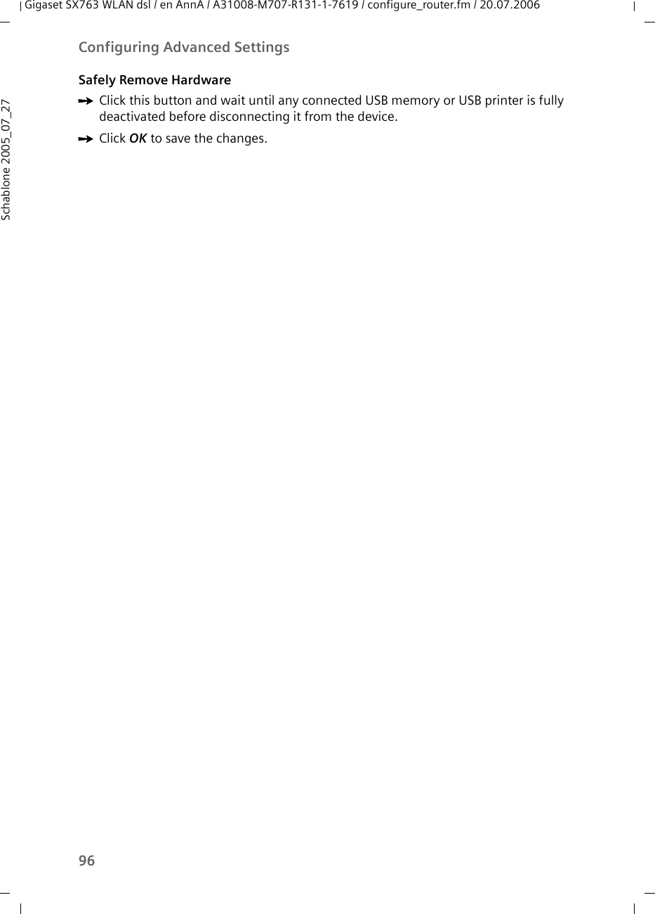 96Configuring Advanced SettingsGigaset SX763 WLAN dsl / en AnnA / A31008-M707-R131-1-7619 / configure_router.fm / 20.07.2006Schablone 2005_07_27Safely Remove HardwareìClick this button and wait until any connected USB memory or USB printer is fully deactivated before disconnecting it from the device.ìClick OK to save the changes.