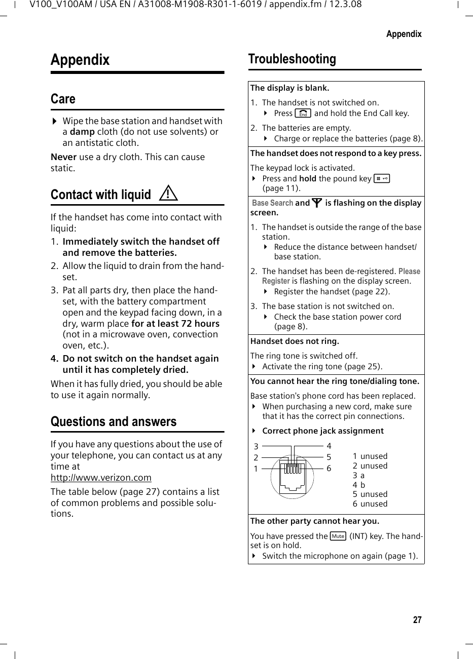 26System settingsV100_V100AM / USA EN / A31008-M1908-R301-1-6019 / registr_sett.fm / 12.3.08System settingsThe system settings are carried out using a registered Verizon V100H handset.Protecting against unauthorizedaccessProtect the system settings of the base sta-tion with a PIN known only to you. The system PIN must be entered when regis-tering/de-registering a handset with/from the base station.Changing the system PINYou can change the 4-digit system PIN set on the base station (default setting: 0000) to a 4-digit PIN known only to you.§Menu§ ¢Settings ¢System ¢Change PIN~Enter the old PIN and press §OK§.~Enter the new PIN and press §OK§.~To confirm, enter the new PIN again and press §OK§.Settings for connecting the base station to the PABXThe following settings are only needed when your PABX requires them. Please refer to the user guide of your PABX.Changing the dialing modeThe following dialing modes can be selected:uTone dialing (DTMF)uPulse dialing (DP)§Menu§ ¢Settings ¢System ¢Dialing Mode ¢Tone/PulseqSelect dialing mode and press §OK§.Setting the flash time §Menu§ ¢Settings ¢System ¢Flash Time ¢Short/LongqSelect flash time (Short = 80ms, Long = 650ms) and press §OK§.Switching temporarily to tone dialing (DTMF)If your PABX still operates with pulse dial-ing (DP), but you need tone dialing (DTMF) for a connection (for example to listen to the network mailbox), you must switch to tone dialing for the call.Requirement: You are conducting a call or have already dialed an external number.§Menu§ ¢Tone Dialing§OK§ Press display key to confirm.Tone dialing is now activated for this call only.Restoring the default settingsYou can restore the default values for most settings. When resetting, all hand-sets remain registered and the directory will not be deleted.§Menu§ ¢Settings ¢System ¢Reset§OK§ Press the display key to con-firm reset.Caution:Do not forget the new system PIN! If you forget it, you must reset your phone to default set-tings (see below).