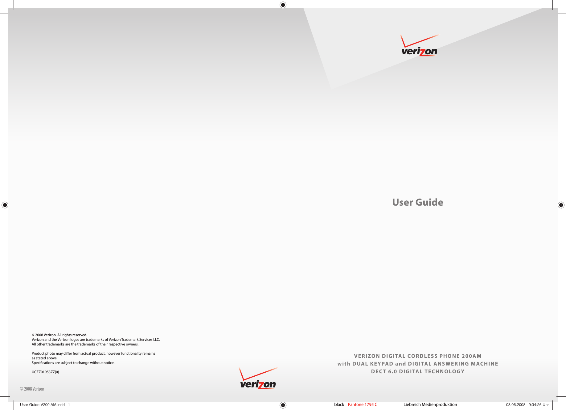 User GuideVERIZON DIGITAL CORDLESS PHONE 200AMwith DUAL KEYPAD and DIGITAL ANSWERING MACHINEDECT 6.0 DIGITAL TECHNOLOGY© 2008 Verizon© 2008 Verizon. All rights reserved. Verizon and the Verizon logos are trademarks of Verizon Trademark Services LLC. All other trademarks are the trademarks of their respective owners. Product photo may di er from actual product, however functionality remains as stated above. Speci cations are subject to change without notice.UCZZ01953ZZ(0)black    Pantone 1795 C   Liebreich MedienproduktionUser Guide V200 AM.indd   1User Guide V200 AM.indd   1 03.06.2008   9:34:26 Uhr03.06.2008   9:34:26 Uhr