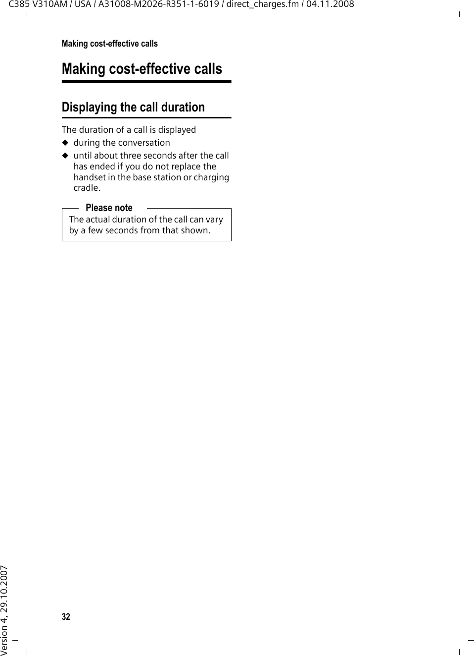 31Using the directory and listsC385 V310AM / USA / A31008-M2026-R351-1-6019 / direct_charges.fm / 04.11.2008Version 4, 29.10.2007Setting the call history type§Menu§ ¢Settings ¢Base ¢Calls List Missed Calls / All CallsSelect and press §OK§ (=on).a Press and hold (idle status). The call history entries are retained when you change the list type.Answer machine listYou can use the answer machine list to lis-ten to the messages that are on the answer machine. The answer machine list is displayed as follows:1 Number of new entries2 Number of old, read entriesOpening calls/answer machine listf ¢Calls List / Answ. Mach. 01+02 The last incoming call is displayed in the calls list.The first new message received is dis-played in the answer machine list. Play-back begins. New messages are placed after old messages after they have been played back.You can scroll through the list with q.List entryExample of a list entry:uStatus of entryIn the calls list New Call: new missed call.Old Call: entry already read.Call recv.: call taken.In the answer machine list Ans Mach: The answer machine took the call. A message was left.New Msg.: New message on the answer machine.Old Msg.: Previously played back message on the answer machine.uEntry numberFor example, 01/02 means the first of two entries.uNumber or name of callerPress the Talk key c to make a return call. You can add the caller&apos;s number to the directory (¢page 29). uCall date and time (if set, page 41).You can delete the current entry with §Menu§ ¢Delete Entry.Answer machine listYou can use the answer machine list to listen to the messages that are on the answer machine. Displaying CNIP informationIf you have CNIP, you can display the name and town/city that is registered with your network provider for this number.You have selected a list entry.§Menu§ ¢Show NameIf the name and town/city are not shown, it means that the caller has not requested caller ID or that caller ID has been with-held. Press §OK§ to return to the list.‰Answ. Mach.:01+02ÇUOK12New Call 01/02123456789010.01.08 12:14ÇUMenu