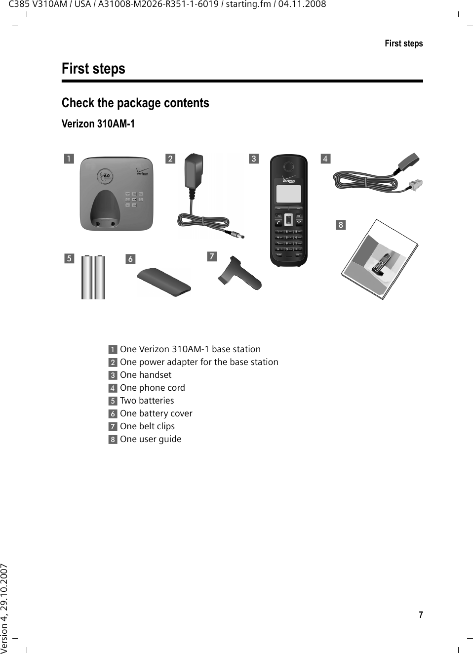 7First stepsC385 V310AM / USA / A31008-M2026-R351-1-6019 / starting.fm / 04.11.2008Version 4, 29.10.2007First stepsCheck the package contentsVerizon 310AM-11 One Verizon 310AM-1 base station2 One power adapter for the base station3 One handset4 One phone cord5 Two batteries6 One battery cover7 One belt clips8 One user guide21567348