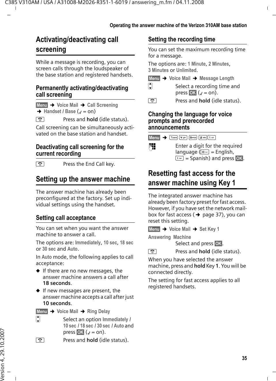 34Operating the answer machine of the Verizon 310AM base stationC385 V310AM / USA / A31008-M2026-R351-1-6019 / answering_m.fm / 04.11.2008Version 4, 29.10.2007Playing back messagesThe date and time of each message is logged (provided this has been set; see ¢page 15). If caller ID is activated, the caller&apos;s number or name is displayed. If the caller&apos;s number is saved in the directory, the caller&apos;s name is displayed. New messages that have not yet been played back are indicated by a message in the display and by the f key flashing on the handset. The ó key flashes on the base station.To listen to messages:fPress the Message key. Answ. Mach. Select as required and press §OK§.If you have new messages, playback will start with the first new message, other-wise with the first old message. See also answer machine list ¢page 31.Stopping and controlling playback During message playback: 2  Pause playback. Press 2 again to resume.or§Menu§ Stop playback. Press §OK§ to resume.t or Return to the start of the cur-rent message.Press twice to go back to the previous message.s or 3Skip to the next message.Press twice to skip to the mes-sage after next.If playback is interrupted for over a minute, the answer machine returns to idle status.Reading CNIP information of a messageDuring playback or pause:§Menu§ ¢Show Name¤Please also see ¢page 31.Copying the phone number of a message to the directoryDuring playback or pause:§Menu§ ¢Copy to Directory ¤Complete the entry ¢page 28. Deleting messagesYou can either delete all old messages together or individually.Deleting all old messagesDuring playback or pause:§Menu§ ¢Delete all§OK§ Press the display key to con-firm the prompt.Deleting individual old messagesWhile playback is paused:§&lt;C§ Press the display key.Answering up a call from the answer machineYou can answer a call while the answer machine is recording it:c/ dPress the Talk or Handsfree key.Recording stops and you can speak to the caller.If three seconds of the call has already been recorded when you answer it, the call will be displayed as a new message. The f key on the handset flashes.You can answer the call even if it is not sig-naled on the handset. 