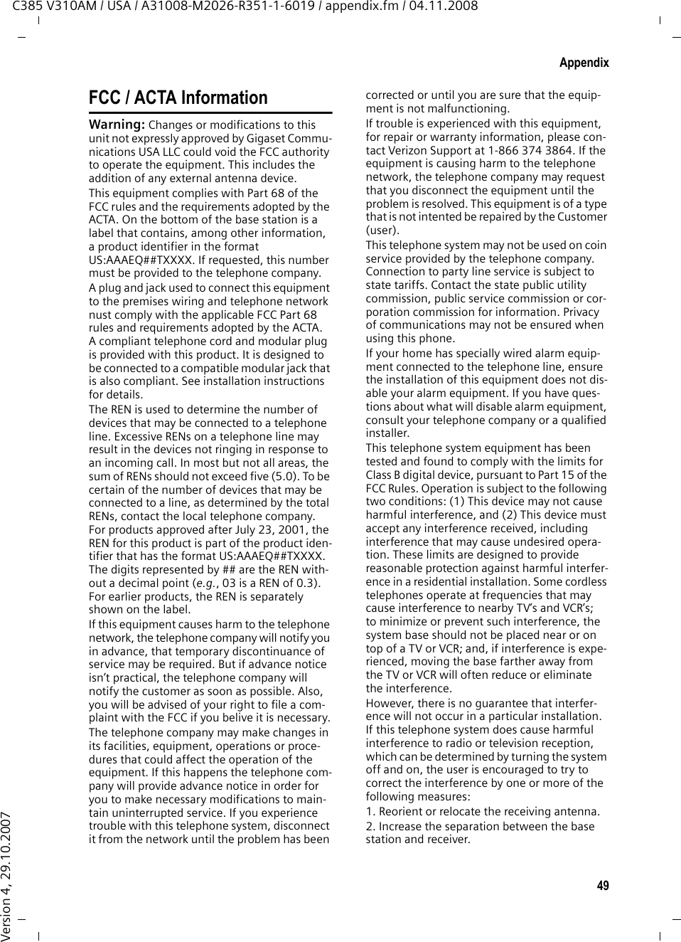 47AppendixC385 V310AM / USA / A31008-M2026-R351-1-6019 / appendix.fm / 04.11.2008Version 4, 29.10.2007AppendixCare¤Wipe the base station, charging cradle, and handset with a damp cloth (do not use solvent) or an antistatic cloth. Never use a dry cloth. This can create static. Contact with liquid If the handset should come into contact with liquid:1. Immediately turn the handset off and remove the batteries.2. Allow the liquid to drain from the hand-set.3. Pat all parts dry, and then place the handset with the battery compartment open and the keypad facing down in a dry, warm place for at least 72 hours (never in a microwave oven, convec-tion oven, etc.).4. Do not switch on the handset again until it has completely dried.When it has fully dried, you should be able to use it again normally.SpecificationsRecommended batteriesTechnology:Nickel-metal hydride (NiMH)Size: AAA (Micro, HR03)Voltage: 1.2 VCapacity: 550–1000 mAhWe recommend the following battery types because these are the only ones that guarantee the specified operating times, full functionality, and long service life:uGP 700 mAhuYuasa Phone 700 mAhuYuasa Phone 800 mAhuYuasa AAA 800uPeacebay 600 mAhThe handset is supplied with UL approved AAA batteries.Handset operating times/charging timesThe operating time of your telephone depends on the capacity and age of the batteries and the way they are used. (All times are maximum possible times and apply when the display backlight is switched off).At the time of publication, batteries up to 800 mAh were available and had been tested in the system. In light of continuous advances in battery technology, the list of recommended batteries is regularly updated.Base station power consumption!Capacity (mAh) approx.550 650 800 1000Standby time (hours)210 240 305 380Talk time (hours)21253138Operating time for 1.5 hours of calls per day (hours)85 100 125 155Charging time, base station (hours)9 111417Charging time, charging cradle (hours)781012In standby mode– Handset in charging cradle– Handset off chargingcradleapprox. 1.3 Wapprox. 1.3 WDuring a call approx. 1.5 W