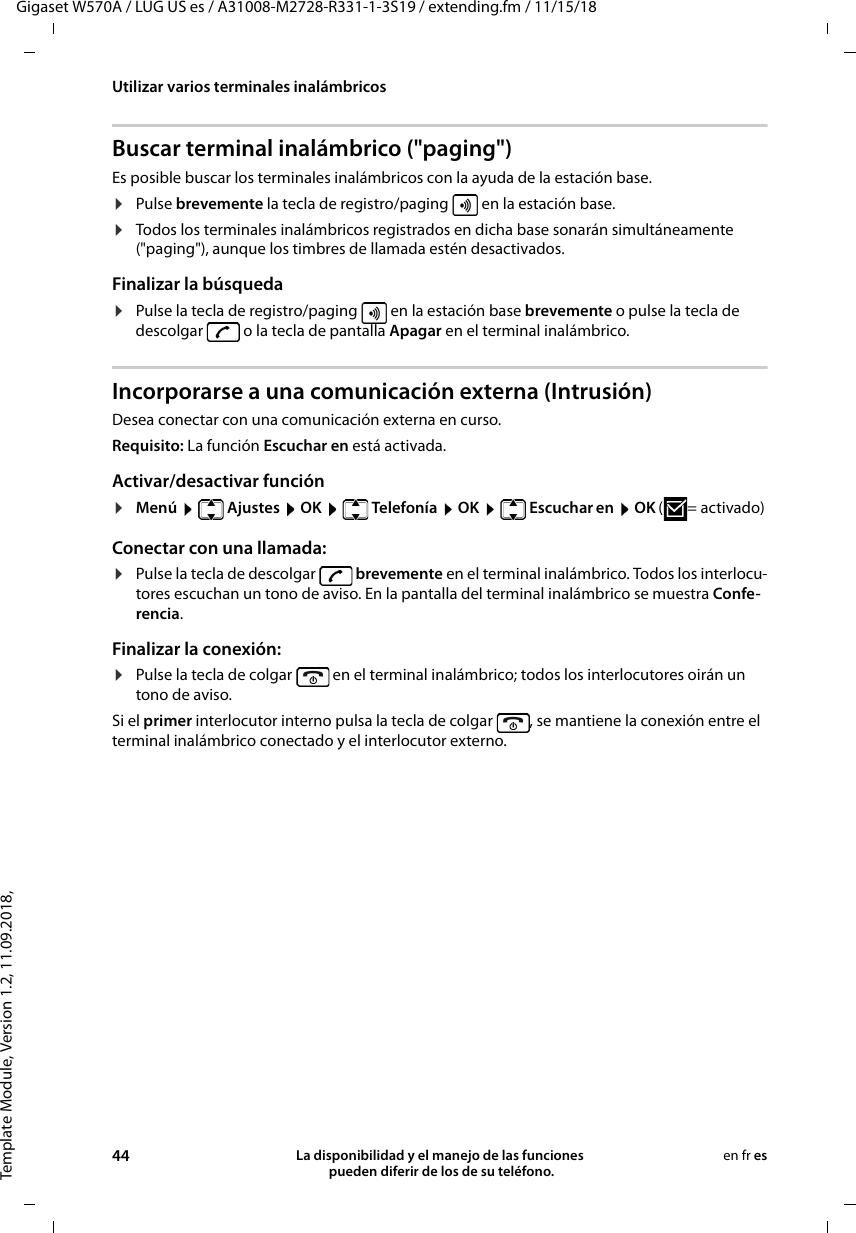 Template Module, Version 1.2, 11.09.2018,Utilizar varios terminales inalámbricosGigaset W570A / LUG US es / A31008-M2728-R331-1-3S19 / extending.fm / 11/15/1844 La disponibilidad y el manejo de las funciones  pueden diferir de los de su teléfono.en fr esBuscar terminal inalámbrico (&quot;paging&quot;)Es posible buscar los terminales inalámbricos con la ayuda de la estación base. ¤Pulse brevemente la tecla de registro/paging   en la estación base.¤Todos los terminales inalámbricos registrados en dicha base sonarán simultáneamente (&quot;paging&quot;), aunque los timbres de llamada estén desactivados.Finalizar la búsqueda¤Pulse la tecla de registro/paging   en la estación base brevemente o pulse la tecla de descolgar   o la tecla de pantalla Apagar en el terminal inalámbrico.Incorporarse a una comunicación externa (Intrusión)Desea conectar con una comunicación externa en curso. Requisito: La función Escuchar en está activada. Activar/desactivar función¤Menú  Ajustes  OK  Telefonía  OK  Escuchar en  OK (=activado) Conectar con una llamada:¤Pulse la tecla de descolgar   brevemente en el terminal inalámbrico. Todos los interlocu-tores escuchan un tono de aviso. En la pantalla del terminal inalámbrico se muestra Confe-rencia.Finalizar la conexión:¤Pulse la tecla de colgar   en el terminal inalámbrico; todos los interlocutores oirán un tono de aviso.Si el primer interlocutor interno pulsa la tecla de colgar  , se mantiene la conexión entre el terminal inalámbrico conectado y el interlocutor externo.