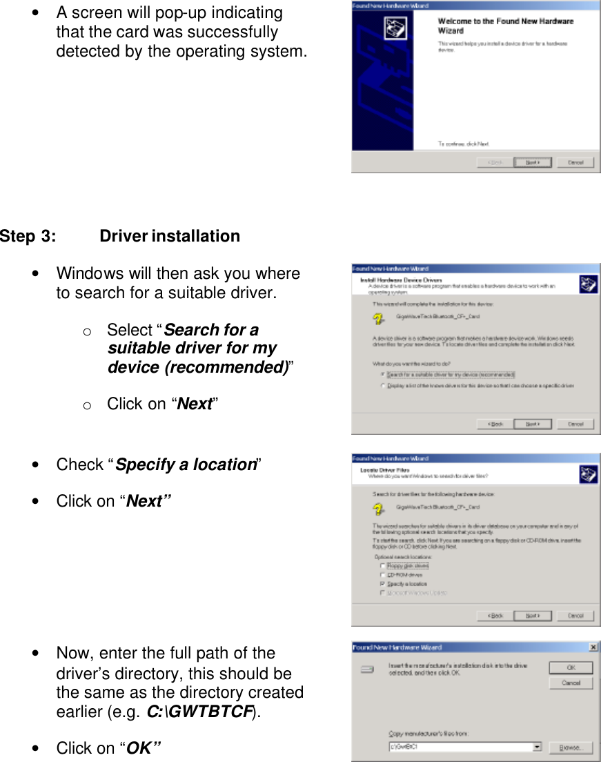 • A screen will pop-up indicating that the card was successfully detected by the operating system.    Step 3: Driver installation • Windows will then ask you where to search for a suitable driver. o Select “Search for a suitable driver for my device (recommended)” o Click on “Next”  • Check “Specify a location” • Click on “Next”  • Now, enter the full path of the driver’s directory, this should be the same as the directory created earlier (e.g. C:\GWTBTCF). • Click on “OK”   