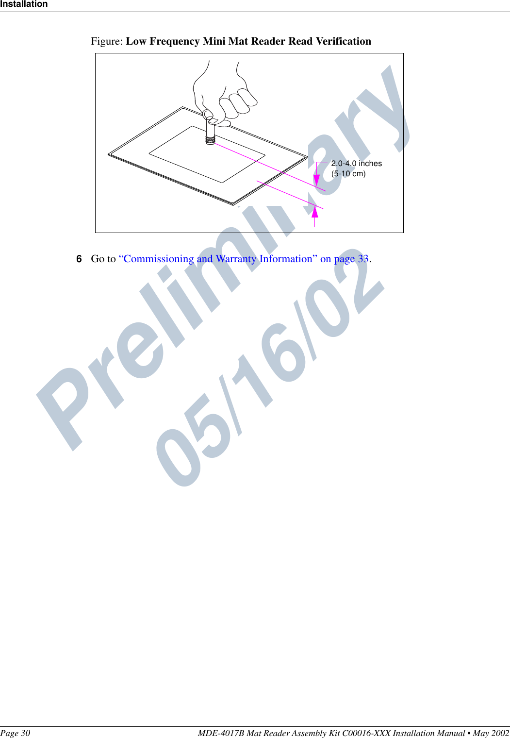 Preliminary  05/16/02InstallationPage 30 MDE-4017B Mat Reader Assembly Kit C00016-XXX Installation Manual • May 2002Figure: Low Frequency Mini Mat Reader Read Verification6Go to “Commissioning and Warranty Information” on page 33.2.0-4.0 inches(5-10 cm)