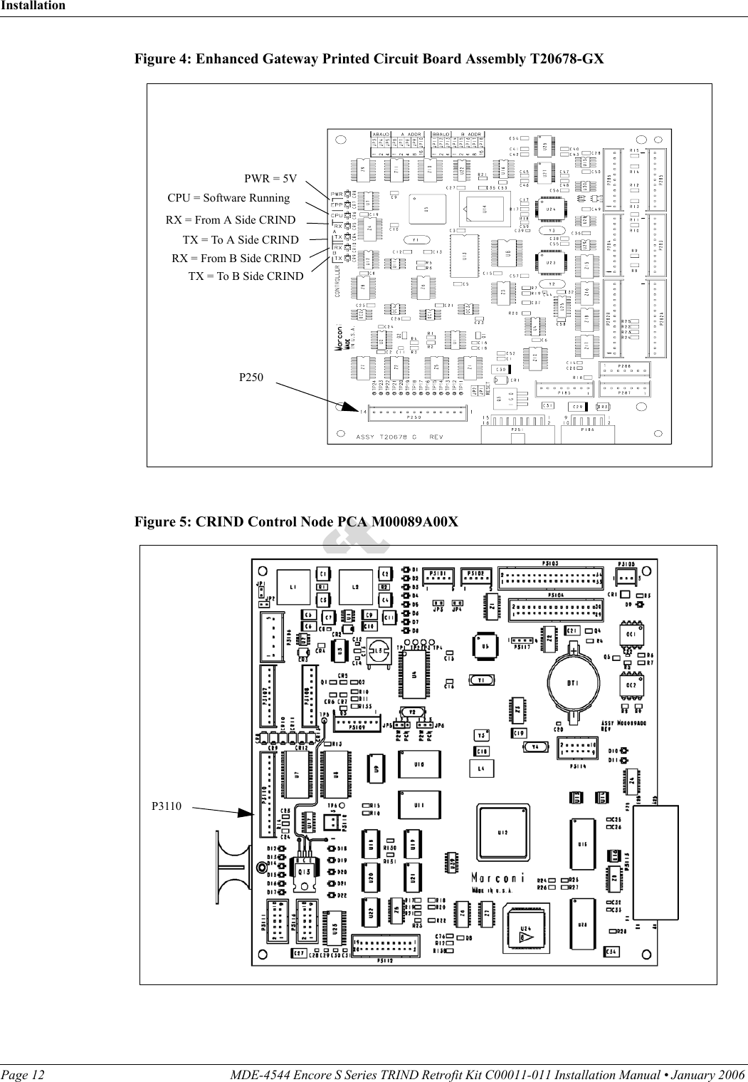 InstallationPage 12 MDE-4544 Encore S Series TRIND Retrofit Kit C00011-011 Installation Manual • January 2006 DraftFigure 4: Enhanced Gateway Printed Circuit Board Assembly T20678-GX CPU = Software RunningPWR = 5VRX = From A Side CRINDTX = To A Side CRINDRX = From B Side CRINDTX = To B Side CRINDP250Figure 5: CRIND Control Node PCA M00089A00XP3110