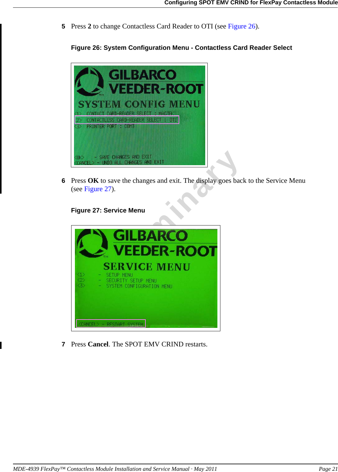MDE-4939 FlexPay™ Contactless Module Installation and Service Manual · May 2011 Page 21Configuring SPOT EMV CRIND for FlexPay Contactless ModulePreliminary5Press 2 to change Contactless Card Reader to OTI (see Figure 26).Figure 26: System Configuration Menu - Contactless Card Reader Select6Press OK to save the changes and exit. The display goes back to the Service Menu  (see Figure 27).Figure 27: Service Menu7Press Cancel. The SPOT EMV CRIND restarts.