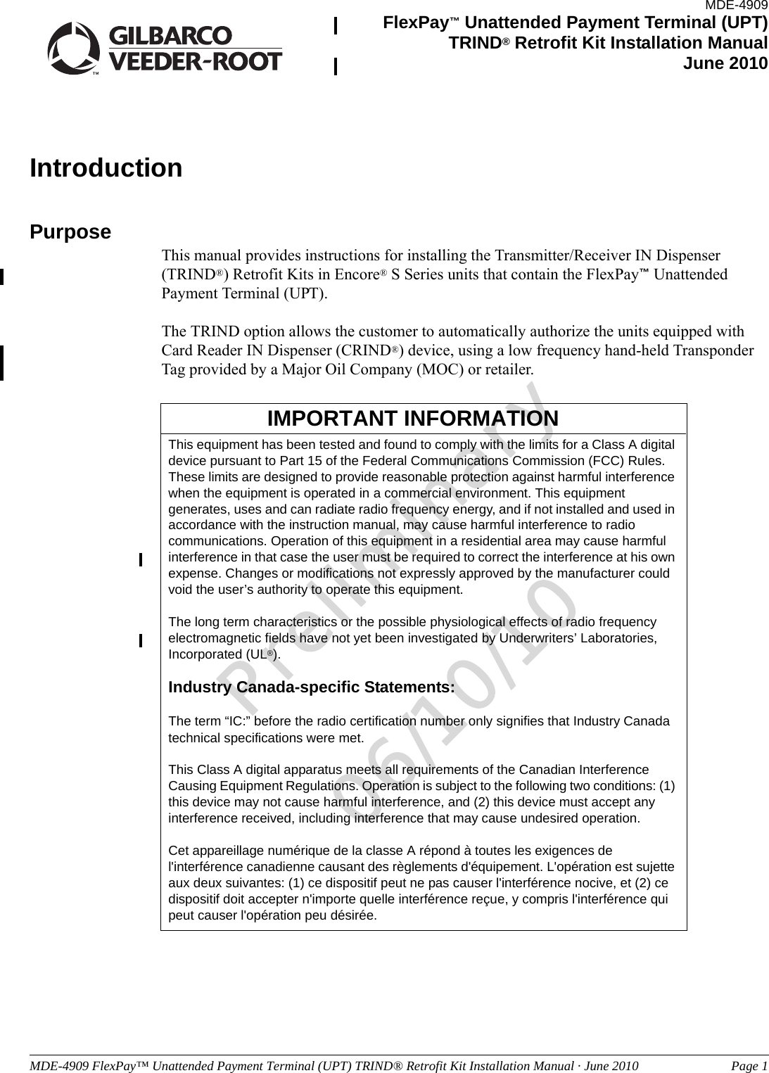 MDE-4909 FlexPay™ Unattended Payment Terminal (UPT) TRIND® Retrofit Kit Installation Manual · June 2010 Page 1Preliminary06/10/10IntroductionPurposeThis manual provides instructions for installing the Transmitter/Receiver IN Dispenser (TRIND®) Retrofit Kits in Encore® S Series units that contain the FlexPay™ Unattended Payment Terminal (UPT).The TRIND option allows the customer to automatically authorize the units equipped with Card Reader IN Dispenser (CRIND®) device, using a low frequency hand-held Transponder Tag provided by a Major Oil Company (MOC) or retailer.This equipment has been tested and found to comply with the limits for a Class A digital device pursuant to Part 15 of the Federal Communications Commission (FCC) Rules. These limits are designed to provide reasonable protection against harmful interference when the equipment is operated in a commercial environment. This equipment generates, uses and can radiate radio frequency energy, and if not installed and used in accordance with the instruction manual, may cause harmful interference to radio communications. Operation of this equipment in a residential area may cause harmful interference in that case the user must be required to correct the interference at his own expense. Changes or modifications not expressly approved by the manufacturer could void the user’s authority to operate this equipment.The long term characteristics or the possible physiological effects of radio frequency electromagnetic fields have not yet been investigated by Underwriters’ Laboratories, Incorporated (UL®).Industry Canada-specific Statements:The term “IC:” before the radio certification number only signifies that Industry Canada technical specifications were met.This Class A digital apparatus meets all requirements of the Canadian Interference Causing Equipment Regulations. Operation is subject to the following two conditions: (1) this device may not cause harmful interference, and (2) this device must accept any interference received, including interference that may cause undesired operation.Cet appareillage numérique de la classe A répond à toutes les exigences de l&apos;interférence canadienne causant des règlements d&apos;équipement. L&apos;opération est sujette aux deux suivantes: (1) ce dispositif peut ne pas causer l&apos;interférence nocive, et (2) ce dispositif doit accepter n&apos;importe quelle interférence reçue, y compris l&apos;interférence qui peut causer l&apos;opération peu désirée.IMPORTANT INFORMATIONMDE-4909FlexPay™ Unattended Payment Terminal (UPT) TRIND® Retrofit Kit Installation ManualJune 2010