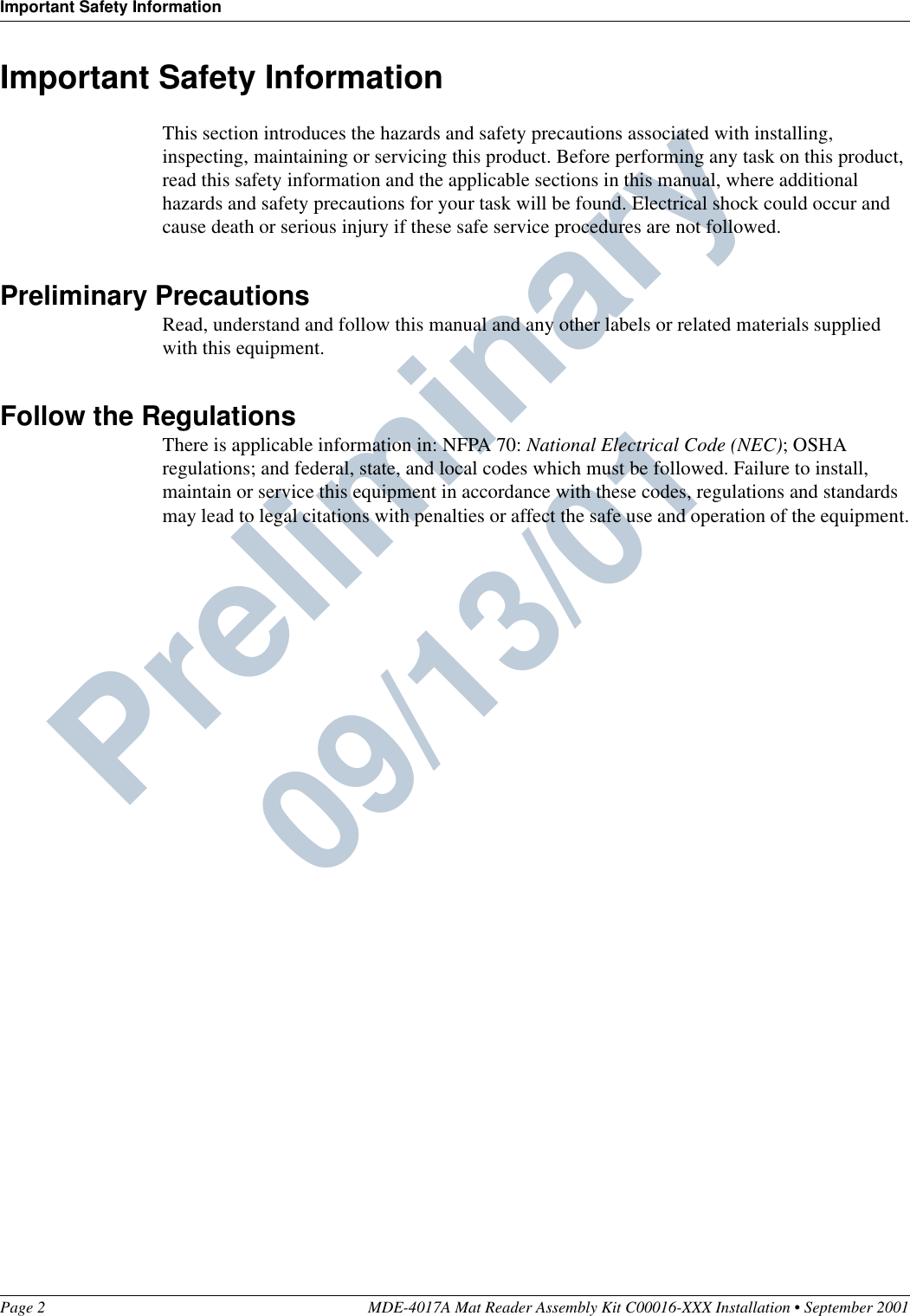 Important Safety InformationPage 2 MDE-4017A Mat Reader Assembly Kit C00016-XXX Installation • September 2001Preliminary  09/13/01Important Safety InformationThis section introduces the hazards and safety precautions associated with installing, inspecting, maintaining or servicing this product. Before performing any task on this product, read this safety information and the applicable sections in this manual, where additional hazards and safety precautions for your task will be found. Electrical shock could occur and cause death or serious injury if these safe service procedures are not followed.Preliminary PrecautionsRead, understand and follow this manual and any other labels or related materials supplied with this equipment.Follow the RegulationsThere is applicable information in: NFPA 70: National Electrical Code (NEC); OSHA regulations; and federal, state, and local codes which must be followed. Failure to install, maintain or service this equipment in accordance with these codes, regulations and standards may lead to legal citations with penalties or affect the safe use and operation of the equipment.