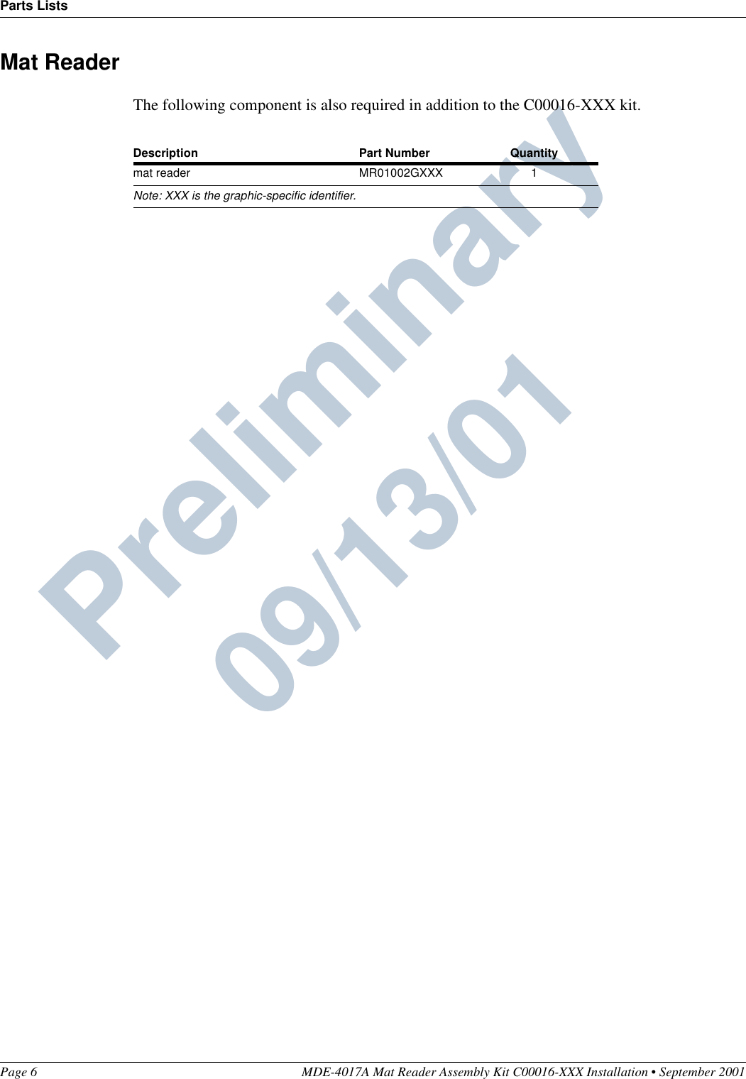 Parts ListsPage 6 MDE-4017A Mat Reader Assembly Kit C00016-XXX Installation • September 2001Preliminary  09/13/01Mat ReaderThe following component is also required in addition to the C00016-XXX kit.Description Part Number Quantitymat reader MR01002GXXX 1Note: XXX is the graphic-specific identifier.