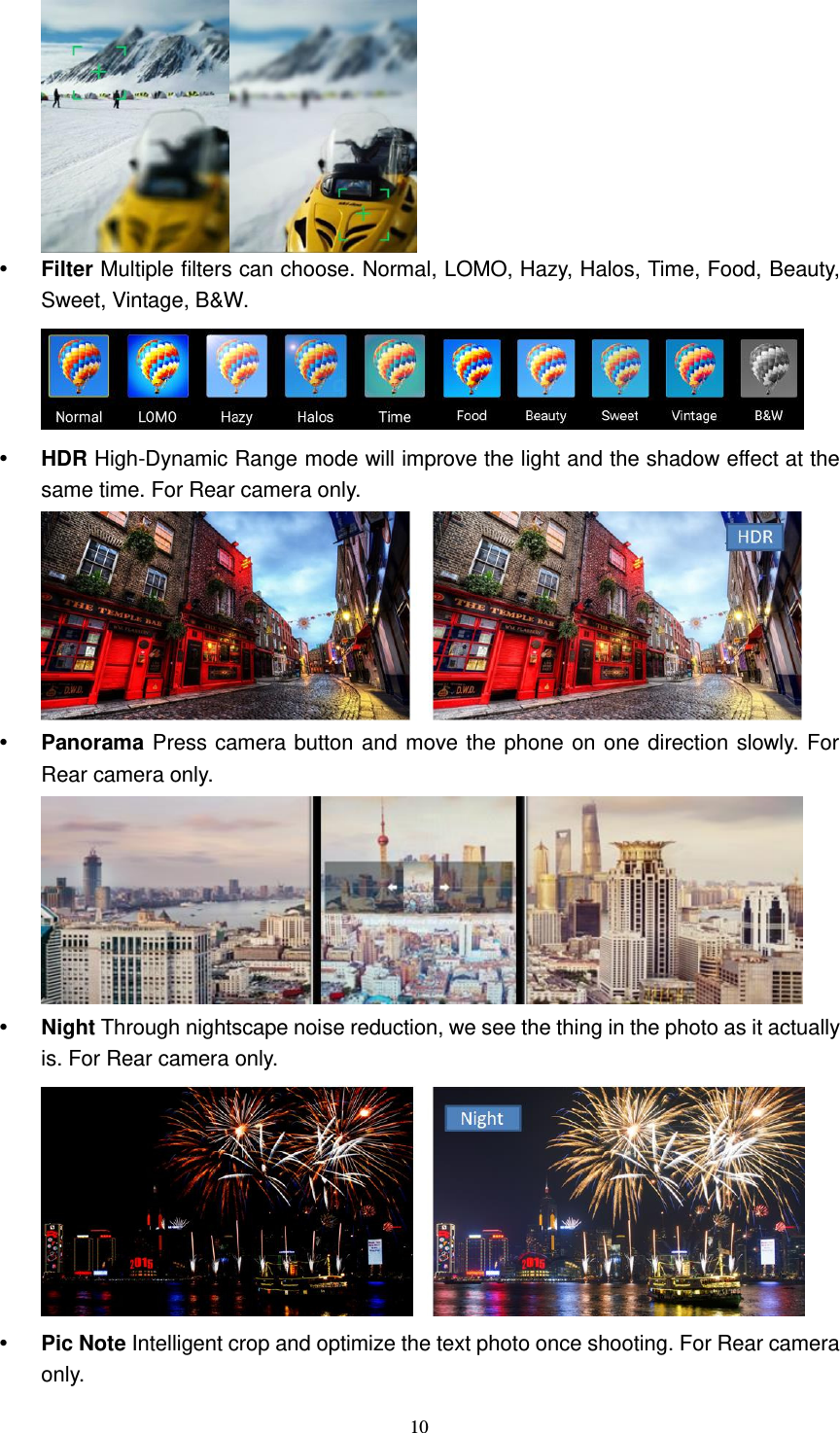  10    Filter Multiple filters can choose. Normal, LOMO, Hazy, Halos, Time, Food, Beauty, Sweet, Vintage, B&amp;W.   HDR High-Dynamic Range mode will improve the light and the shadow effect at the same time. For Rear camera only.   Panorama Press camera button and move the phone on one direction slowly. For Rear camera only.   Night Through nightscape noise reduction, we see the thing in the photo as it actually is. For Rear camera only.   Pic Note Intelligent crop and optimize the text photo once shooting. For Rear camera only. 