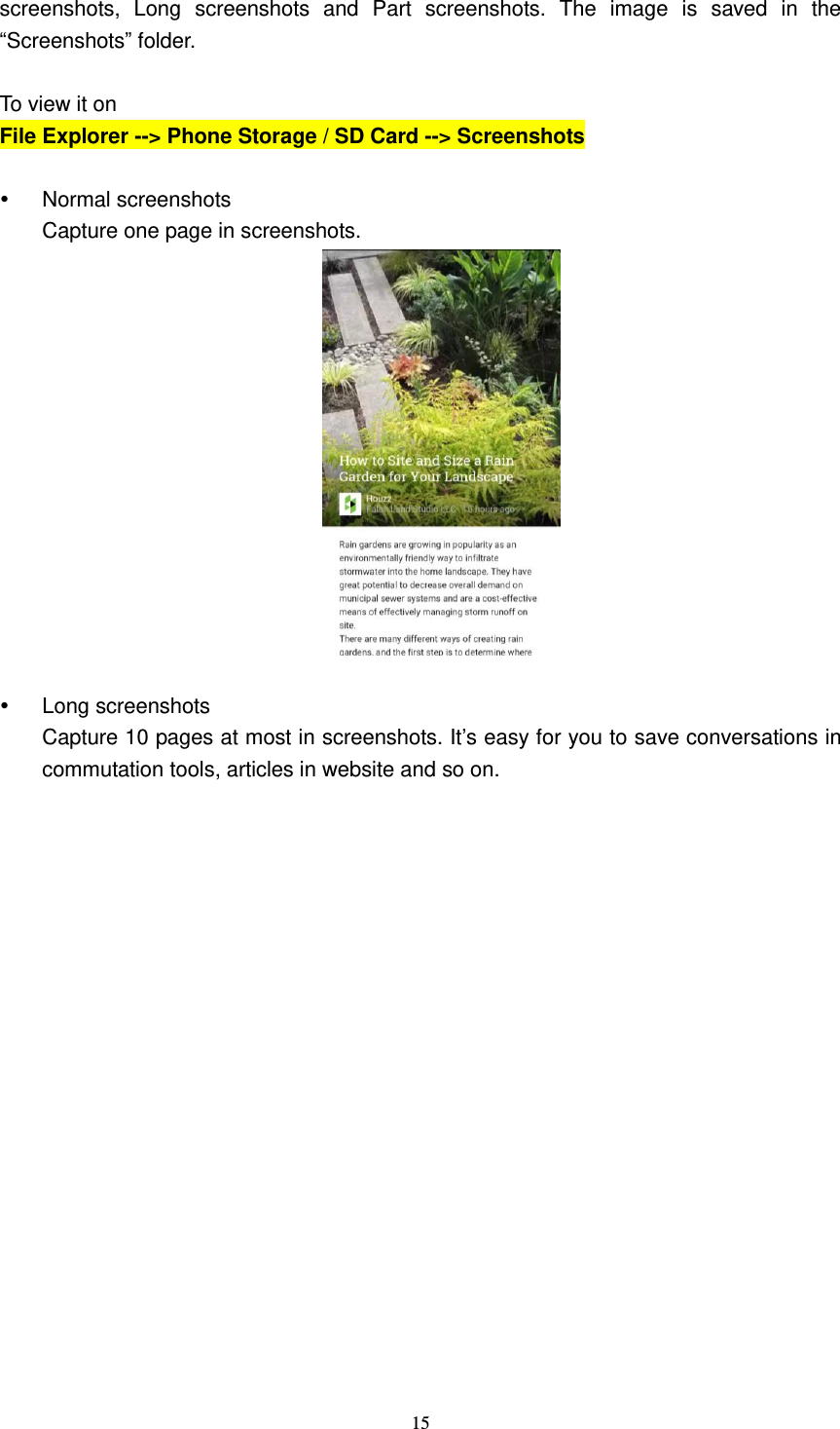  15  screenshots,  Long  screenshots  and  Part  screenshots.  The  image  is  saved  in  the “Screenshots” folder.    To view it on   File Explorer --&gt; Phone Storage / SD Card --&gt; Screenshots    Normal screenshots   Capture one page in screenshots.     Long screenshots Capture 10 pages at most in screenshots. It’s easy for you to save conversations in commutation tools, articles in website and so on. 