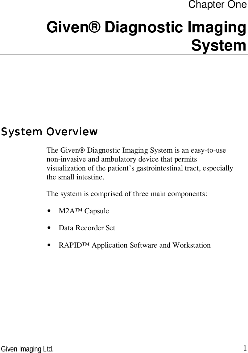Given Imaging Ltd. 1Chapter OneGiven® Diagnostic ImagingSystemSystem OverviewSystem OverviewSystem OverviewSystem OverviewThe Given® Diagnostic Imaging System is an easy-to-usenon-invasive and ambulatory device that permitsvisualization of the patient’s gastrointestinal tract, especiallythe small intestine.The system is comprised of three main components:• M2A™ Capsule• Data Recorder Set• RAPID™ Application Software and Workstation