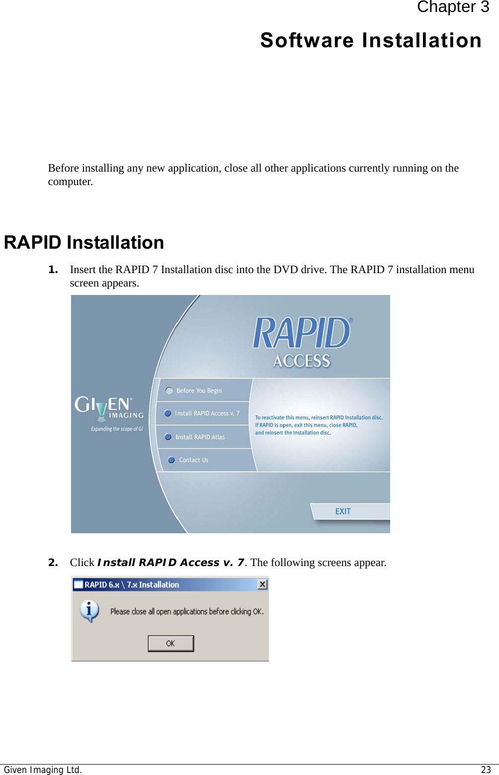 Given Imaging Ltd. 23Chapter 3Software Installation Before installing any new application, close all other applications currently running on the computer. RAPID Installation1. Insert the RAPID 7 Installation disc into the DVD drive. The RAPID 7 installation menu screen appears.2. Click Install RAPID Access v. 7. The following screens appear.