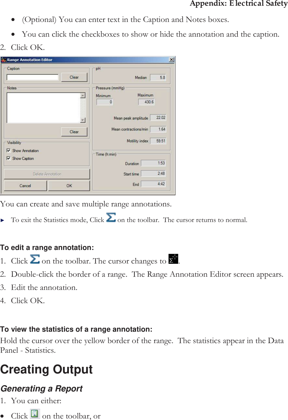 Appendix: Electrical Safety x(Optional) You can enter text in the Caption and Notes boxes. xYou can click the checkboxes to show or hide the annotation and the caption. 2. Click OK.  You can create and save multiple range annotations. ►To exit the Statistics mode, Click   on the toolbar.  The cursor returns to normal.  To edit a range annotation: 1. Click   on the toolbar. The cursor changes to  . 2. Double-click the border of a range.  The Range Annotation Editor screen appears. 3. Edit the annotation. 4. Click OK.  To view the statistics of a range annotation: Hold the cursor over the yellow border of the range.  The statistics appear in the Data Panel - Statistics.  Creating Output Generating a Report  1. You can either: xClick   on the toolbar, or  