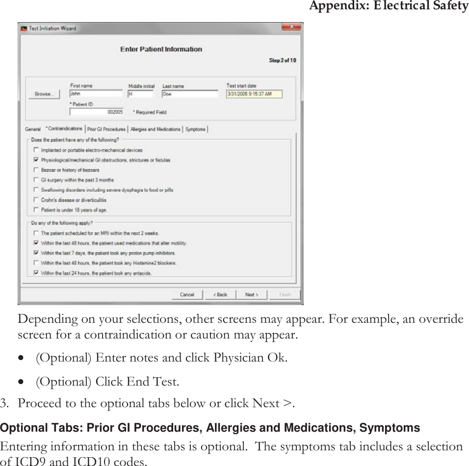Appendix: Electrical Safety  Depending on your selections, other screens may appear. For example, an override screen for a contraindication or caution may appear. x(Optional) Enter notes and click Physician Ok. x(Optional) Click End Test. 3. Proceed to the optional tabs below or click Next &gt;. Optional Tabs: Prior GI Procedures, Allergies and Medications, Symptoms Entering information in these tabs is optional.  The symptoms tab includes a selection of ICD9 and ICD10 codes.    