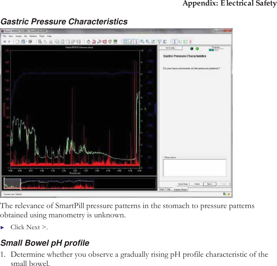 Appendix: Electrical Safety Gastric Pressure Characteristics  The relevance of SmartPill pressure patterns in the stomach to pressure patterns obtained using manometry is unknown. ►Click Next &gt;. Small Bowel pH profile 1. Determine whether you observe a gradually rising pH profile characteristic of the small bowel. 