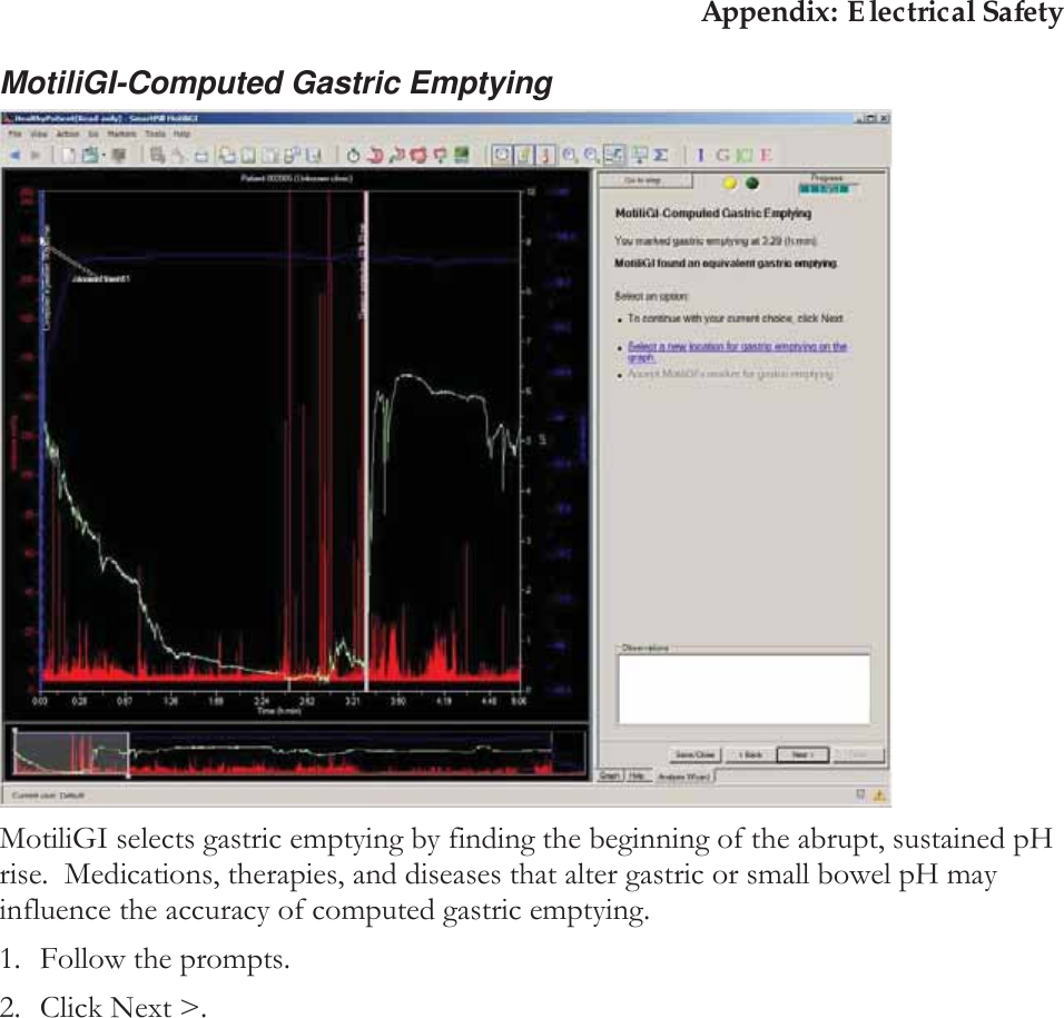 Appendix: Electrical Safety MotiliGI-Computed Gastric Emptying  MotiliGI selects gastric emptying by finding the beginning of the abrupt, sustained pH rise.  Medications, therapies, and diseases that alter gastric or small bowel pH may influence the accuracy of computed gastric emptying. 1. Follow the prompts. 2. Click Next &gt;. 