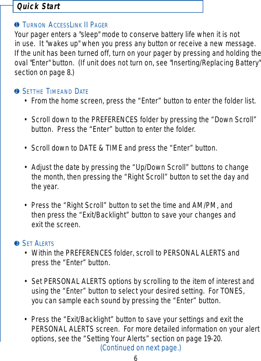 Quick StartTURNON ACCESSLINK II PAGERYour pager enters a &quot;sleep&quot; mode to conserve battery life when it is not in use.  It &quot;wakes up&quot; when you press any button or receive a new message.  If the unit has been turned off, turn on your pager by pressing and holding theoval &quot;Enter&quot; button.  (If unit does not turn on, see &quot;Inserting/Replacing Battery&quot;section on page 8.) SETTHE TIMEAND DATE•From the home screen, press the “Enter” button to enter the folder list.•Scroll down to the PREFERENCES folder by pressing the “Down Scroll” button.  Press the “Enter” button to enter the folder.•Scroll down to DATE &amp; TIME and press the “Enter” button.•Adjust the date by pressing the “Up/Down Scroll” buttons to change the month, then pressing the “Right Scroll” button to set the day and the year.•Press the “Right Scroll” button to set the time and AM/PM, and then press the “Exit/Backlight” button to save your changes and exit the screen.SET ALERTS• Within the PREFERENCES folder, scroll to PERSONAL ALERTS and press the “Enter” button.•Set PERSONAL ALERTS options by scrolling to the item of interest and using the “Enter” button to select your desired setting.  For TONES, you can sample each sound by pressing the “Enter” button.•Press the “Exit/Backlight” button to save your settings and exit the PERSONAL ALERTS screen.  For more detailed information on your alertoptions, see the “Setting Your Alerts” section on page 19-20.(Continued on next page.)6123