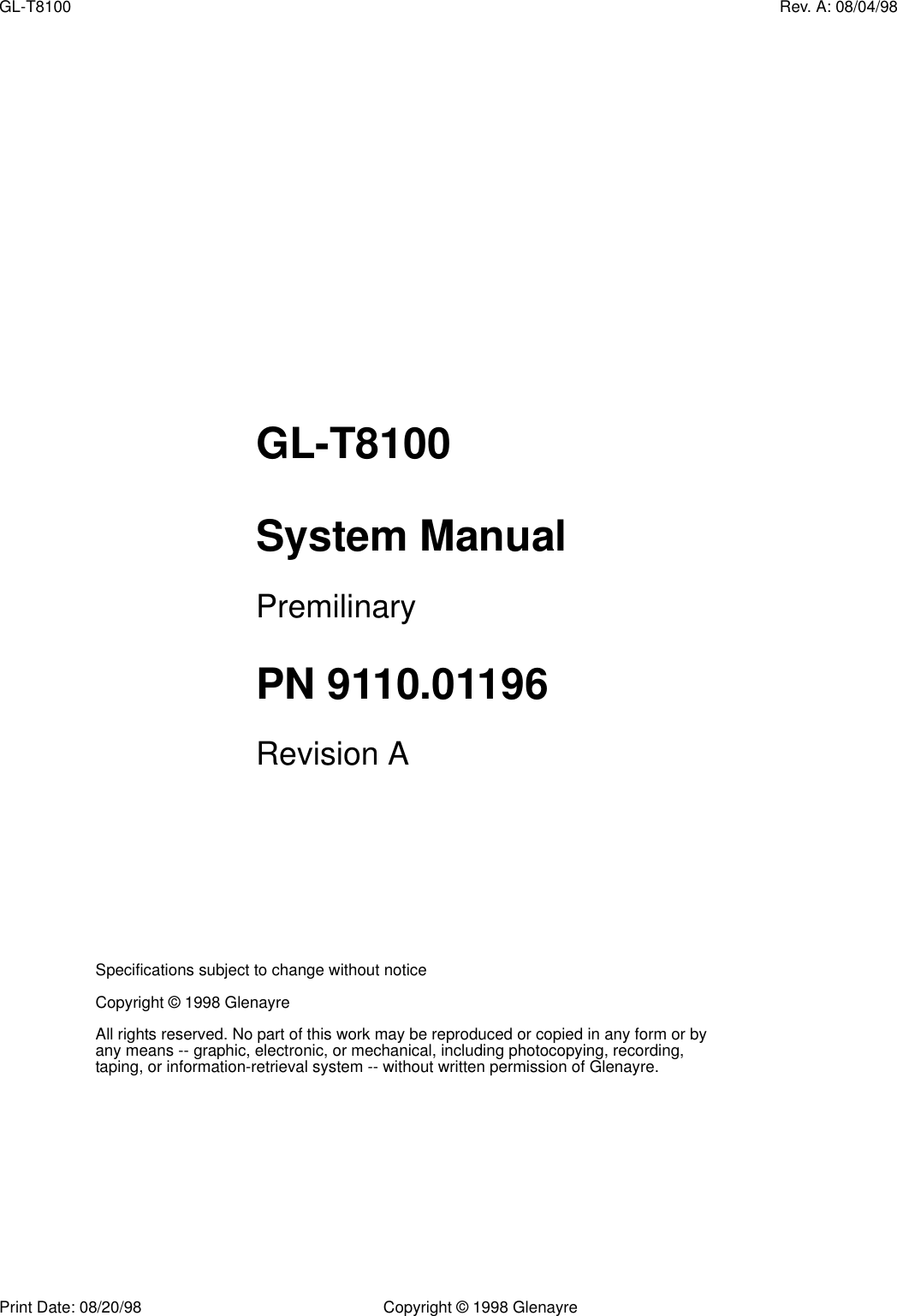 Print Date: 08/20/98 Copyright © 1998 GlenayreGL-T8100 Rev. A: 08/04/98Specifications subject to change without noticeCopyright © 1998 GlenayreAll rights reserved. No part of this work may be reproduced or copied in any form or by any means -- graphic, electronic, or mechanical, including photocopying, recording, taping, or information-retrieval system -- without written permission of Glenayre.GL-T8100System ManualPremilinaryPN 9110.01196Revision A