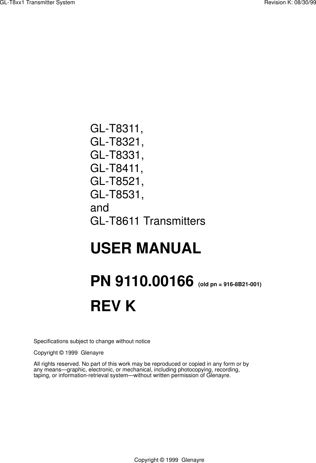 Copyright © 1999  GlenayreGL-T8xx1 Transmitter System Revision K: 08/30/99Specifications subject to change without noticeCopyright © 1999  GlenayreAll rights reserved. No part of this work may be reproduced or copied in any form or by any means—graphic, electronic, or mechanical, including photocopying, recording, taping, or information-retrieval system—without written permission of Glenayre.GL-T8311, GL-T8321, GL-T8331, GL-T8411,GL-T8521, GL-T8531, and GL-T8611 TransmittersUSER MANUALPN 9110.00166 (old pn = 916-8B21-001)REV K